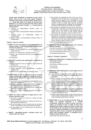 Caderno de questões
Processo Penal – Série Resumo
Como se preparar para o exame de ordem – 1ª fase
Autores: Vauledir Ribeiro Santos e Arthur da Motta Trigueiros Neto
6
entenda existir possibilidade de propositura da ação, deverá
fazê-lo). Como se nota, é uma norma cogente, obrigatória.
Instaurada a Ação Penal de Iniciativa Pública, proíbe-se que o
_____ desista dela (artigo 42 do Código de Processo Penal
Brasileiro) ou do recurso já interposto (artigo 576 do mesmo
diploma), pois rege ainda o Princípio _____ na Ação Penal de
Iniciativa Pública.
a) Ofendido, da Indisponibilidade, Ministério Público, da
Universalidade.
b) Procurador Federal, da Disponibilidade, Parquet, da Insignificância
Penal.
c) Ministério Público, da Obrigatoriedade, Parquet, da
Indisponibilidade.
d) Ministério Público, da Indisponibilidade, Ministério Público, da
Obrigatoriedade.
Capítulo 4 – Ação civil ex delicto
1. (OAB/SP 117.º) Faz coisa julgada no cível, impossibilitando, em
qualquer hipótese, o ressarcimento do dano, a sentença penal
transitada em julgado que:
a) absolver o réu, reconhecendo haver ausência de prova quanto à
existência do fato.
b) absolver o réu, reconhecendo a inexistência do fato.
c) absolver o réu, reconhecendo não existir prova suficiente para a
condenação.
d) condenar o réu.
2. (OAB/SP 119.º) Constitui causa impeditiva para o ajuizamento de
ação civil:
a) sentença absolutória criminal que decide que o fato imputado não
constitui crime.
b) arquivamento de inquérito policial.
c) sentença absolutória criminal que reconheça a inexistência
material do fato.
d) decisão criminal que julga extinta a punibilidade do agente.
3. (OAB/MT II-2003) Em caso de absolvição do réu em processo
criminal, reconhecendo o magistrado a inexistência do fato, é
possível a vítima ingressar com a ação civil para ressarcimento
do dano sofrido?
a) Sim, levando-se em consideração que responsabilidade civil e
criminal são independentes.
b) Não, pois se o juiz penal negou categoricamente a existência do
fato, não há como o juiz cível reconhecer sua existência.
c) Sim, desde que a ação civil produza prova suficiente para
demonstrar a existência do fato.
d) Não, tendo em vista a supremacia da Justiça Penal sobre a
Justiça Civil.
4. (OAB/SP 127.°) Sobre a influência do julgado penal no cível,
assinale a alternativa correta.
a) Não impede a propositura da ação civil a decisão que julgar
extinta a punibilidade.
b) Impede a propositura da ação civil a sentença que decidir que o
fato imputado não constitui crime.
c) Não faz coisa julgada no cível a sentença penal que reconhecer
ter sido o ato praticado em estrito cumprimento de dever legal.
d) Faz coisa julgada no cível a sentença penal que absolver por
insuficiência de provas.
5. (OAB/GO – Agosto/2006) Assinale a afirmativa correta, com
relação à ação civil ex delicto:
a) Certo acusado de cometimento de crime contra uma vítima, é
condenado ao final da Ação Penal a que respondia, e essa
decisão transita em julgado; há, pois, necessidade de ser esse
Acusado acionado judicialmente para ser obrigado a ressarcir
civilmente a Vítima, e somente então, após ser reconhecida
posterior e independentemente a obrigação civil de reparação, é
que poderá a Vítima liquidar e executar esse valor reparatório.
b) Certo Acusado de cometimento de crime contra uma Vítima, é
absolvido sob o fundamento da insuficiência de provas ao final
da Ação Penal a que respondia, e essa decisão transita em
julgado; não há, pois, como ser esse Acusado acionado
judicialmente para ser obrigado a ressarcir civilmente a Vítima.
c) Certo Acusado de cometimento de crime contra uma vítima, é
absolvido sob o fundamento da negativa de autoria ao final da
Ação Penal a que respondia, e essa decisão transita em julgado;
não há pois, como ser esse Acusado acionado judicialmente
para ser obrigado a ressarcir civilmente a Vítima.
d) Nenhuma das alternativas acima está correta.
6. (OAB/SP 130.°) Não faz coisa julgada no juízo cível a sentença
penal que reconheça
a) ter sido o ato praticado em estado de necessidade.
b) ter sido o ato praticado em legítima defesa.
c) que o fato imputado não constitui crime.
d) a inexistência material do fato.
Capítulo 5 – Jurisdição e competência
1. (OAB/Nacional CESPE 2007.II) A competência jurisdicional não é
determinada em função
a) do lugar da infração.
b) do domicílio ou residência da vítima.
c) da prevenção.
d) da distribuição.
2. (OAB/Nacional CESPE 2007.I) Assinale a opção correta acerca do
processo penal.
a) É cabível recurso em sentido estrito contra decisão que indefere o
pedido de conversão do julgamento em diligência para oitiva de
testemunhas.
b) Por ser a proteção ao meio ambiente matéria de competência
comum da União, dos estados, do DF e dos municípios, e
inexistir, quanto aos crimes ambientais, dispositivo constitucional
ou legal expresso sobre qual a justiça competente para o seu
julgamento, tem-se que, em regra, o processo e o julgamento
dos crimes ambientais é de competência da justiça comum
estadual.
c) Eventual nulidade do laudo pericial — ou mesmo a sua ausência
— descaracteriza o crime de porte de arma, mesmo diante de
um conjunto probatório que permita ao julgador formar convicção
no sentido da existência do crime.
d) Compete à justiça estadual processar e julgar crimes de desvio de
verbas oriundas de órgãos federais, sujeitas ao controle do TCU
e não incorporadas ao patrimônio do município.
3. (OAB/RS I/2005) A e B, em comunhão de esforços, furtam, em
Guaíba, um automóvel pertencente a C, mediante
arrombamento. Dirigem-se à cidade de Canoas, onde vêm a
praticar, com emprego de arma, um delito de roubo contra
estabelecimento bancário, fugindo em direção ao litoral norte
do Rio Grande do Sul. Em Capão da Canoa, praticam outros
dois furtos, mediante arrombamento, de veículos automotores,
dirigindo-se, agora, a Torres. Lá chegando, são identificados e
presos pelas autoridades policiais. A competência para o
julgamento desses delitos será de
a) cada cidade onde eles foram praticados.
 