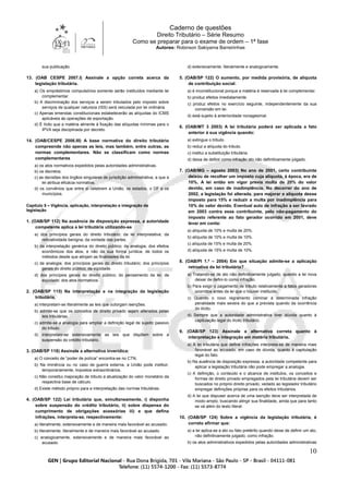 Caderno de questões
Direito Tributário – Série Resumo
Como se preparar para o exame de ordem – 1ª fase
Autores: Robinson Sakiyama Barreirinhas
10
sua publicação.
13. (OAB CESPE 2007.I) Assinale a opção correta acerca da
legislação tributária.
a) Os empréstimos compulsórios somente serão instituídos mediante lei
complementar.
b) A discriminação dos serviços a serem tributados pelo imposto sobre
serviços de qualquer natureza (ISS) será veiculada por lei ordinária.
c) Apenas emendas constitucionais estabelecerão as alíquotas do ICMS
aplicáveis às operações de exportação.
d) É lícito que a matéria atinente à fixação das alíquotas mínimas para o
IPVA seja disciplinada por decreto.
14. (OAB/CESPE 2006.III) A base normativa do direito tributário
compreende não apenas as leis, mas também, entre outras, as
normas complementares. Não se classificam como normas
complementares
a) os atos normativos expedidos pelas autoridades administrativas.
b) os decretos.
c) as decisões dos órgãos singulares de jurisdição administrativa, a que a
lei atribua eficácia normativa.
d) os convênios que entre si celebrem a União, os estados, o DF e os
municípios.
Capítulo 5 – Vigência, aplicação, interpretação e integração da
legislação
1. (OAB/SP 112) Na ausência de disposição expressa, a autoridade
competente aplica a lei tributária utilizando-se
a) dos princípios gerais do direito tributário; da lei interpretativa; da
retroatividade benigna; da vontade das partes.
b) da interpretação genérica do direito público; da analogia; dos efeitos
econômicos dos atos, e não da sua forma jurídica; de todos os
métodos desde que atinjam as finalidades da lei.
c) da analogia; dos princípios gerais do direito tributário; dos princípios
gerais do direito público; da eqüidade.
d) dos princípios gerais do direito público; do pensamento da lei; da
eqüidade; dos atos normativos.
2. (OAB/SP 115) Na interpretação e na integração da legislação
tributária,
a) interpretam-se literalmente as leis que outorgam isenções.
b) admite-se que os conceitos de direito privado sejam alterados pelas
leis tributárias.
c) admite-se a analogia para ampliar a definição legal de sujeito passivo
do tributo.
d) interpretam-se extensivamente as leis que dispõem sobre a
suspensão do crédito tributário.
3. (OAB/SP 118) Assinale a alternativa inverídica:
a) O conceito de “poder de polícia” encontra-se no CTN.
b) Na iminência ou no caso de guerra externa, a União pode instituir,
temporariamente, impostos extraordinários.
c) Não constitui majoração de tributo a atualização do valor monetário da
respectiva base de cálculo.
d) Existe método próprio para a interpretação das normas tributárias.
4. (OAB/SP 122) Lei tributária que, simultaneamente, i) disponha
sobre suspensão do crédito tributário, ii) sobre dispensa do
cumprimento de obrigações acessórias iii) e que defina
infrações, interpreta-se, respectivamente:
a) literalmente, extensivamente e de maneira mais favorável ao acusado.
b) literalmente, literalmente e de maneira mais favorável ao acusado.
c) analogicamente, extensivamente e de maneira mais favorável ao
acusado.
d) extensivamente, literalmente e analogicamente.
5. (OAB/SP 122) O aumento, por medida provisória, de alíquota
de contribuição social:
a) é inconstitucional porque a matéria é reservada à lei complementar.
b) produz efeitos imediatamente.
c) produz efeitos no exercício seguinte, independentemente da sua
conversão em lei.
d) está sujeito à anterioridade nonagesimal.
6. (OAB/MT 3 2003) A lei tributária poderá ser aplicada a fato
anterior à sua vigência quando:
a) extingue o tributo.
b) reduz a alíquota do tributo.
c) institui a substituição tributária.
d) deixa de definir como infração ato não definitivamente julgado.
7. (OAB/MG – agosto 2003) No ano de 2001, certo contribuinte
deixou de recolher um imposto cuja alíquota, à época, era de
10%. A lei então em vigor previa multa de 20% do valor
devido, em caso de inadimplência. No decorrer do ano de
2002, a legislação foi alterada, para majorar a alíquota desse
imposto para 15% e reduzir a multa por inadimplência para
10% do valor devido. Eventual auto de infração a ser lavrado
em 2003 contra esse contribuinte, pelo não-pagamento do
imposto referente ao fato gerador ocorrido em 2001, deve
levar em conta:
a) alíquota de 10% e multa de 20%.
b) alíquota de 10% e multa de 10%.
c) alíquota de 15% e multa de 20%.
d) alíquota de 15% e multa de 10%.
8. (OAB/PI 1.ª – 2004) Em que situação admite-se a aplicação
retroativa da lei tributária?
a) Tratando-se de ato não definitivamente julgado, quando a lei nova
deixar de defini-lo como infração.
b) Para exigir o pagamento de tributo relativamente a fatos geradores
ocorridos antes da lei que o houver instituído.
c) Quando o novo regramento cominar à determinada infração
penalidade mais severa do que a prevista quando da ocorrência
do ilícito.
d) Sempre que a autoridade administrativa tiver dúvida quanto à
capitulação legal do ilícito tributário.
9. (OAB/SP 123) Assinale a alternativa correta quanto à
interpretação e integração em matéria tributária.
a) A lei tributária que define infrações interpreta-se de maneira mais
favorável ao acusado, em caso de dúvida, quanto à capitulação
legal do fato.
b) Na ausência de disposição expressa, a autoridade competente para
aplicar a legislação tributária não pode empregar a analogia.
c) A definição, o conteúdo e o alcance de institutos, os conceitos e
formas de direito privado empregados pela lei tributária devem ser
buscados no próprio direito privado, vedado ao legislador tributário
empregar definições próprias para os efeitos tributários.
d) A lei que dispuser acerca de uma isenção deve ser interpretada de
modo amplo, buscando atingir sua finalidade, ainda que para tanto
se vá além do texto literal.
10. (OAB/SP 124) Sobre a vigência da legislação tributária, é
correto afirmar que:
a) a lei aplica-se a ato ou fato pretérito quando deixe de definir um ato,
não definitivamente julgado, como infração.
b) os atos administrativos expedidos pelas autoridades administrativas
 