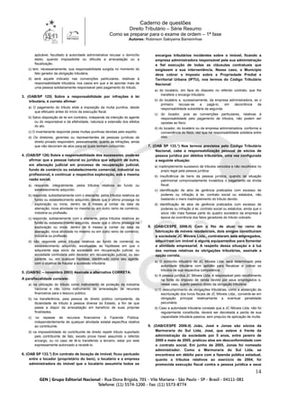 Caderno de questões
Direito Tributário – Série Resumo
Como se preparar para o exame de ordem – 1ª fase
Autores: Robinson Sakiyama Barreirinhas
14
aplicável, facultado à autoridade administrativa recusar o domicílio
eleito, quando impossibilite ou dificulte a arrecadação ou a
fiscalização.
c) tem, necessariamente, sua responsabilidade surgida no momento do
fato gerador da obrigação tributária.
d) será aquele indicado nas convenções particulares, relativas à
responsabilidade tributária, nos casos em que a lei apontar mais de
uma pessoa solidariamente responsável pelo pagamento do tributo.
3. (OAB/SP 125) Sobre a responsabilidade por infrações à lei
tributária, é correto afirmar:
a) O pagamento do tributo elide a imposição da multa punitiva, desde
que efetuado antes do início da execução fiscal.
b) Salvo disposição de lei em contrário, independe da intenção do agente
ou do responsável e da efetividade, natureza e extensão dos efeitos
do ato.
c) O inventariante responde pelas multas punitivas devidas pelo espólio.
d) Os diretores, gerentes ou representantes de pessoas jurídicas de
direito privado respondem, pessoalmente, quanto às infrações, ainda
que não decorram de atos para os quais tenham concorrido.
4. (OAB/SP 126) Sobre a responsabilidade dos sucessores, pode-se
afirmar que a pessoa natural ou jurídica que adquirir de outra,
em alienação judicial em processo de recuperação judicial,
fundo de comércio ou estabelecimento comercial, industrial ou
profissional, e continuar a respectiva exploração, sob a mesma
razão social,
a) responde, integralmente, pelos tributos relativos ao fundo ou
estabelecimento adquirido.
b) responde, subsidiariamente com o alienante, pelos tributos relativos ao
fundo ou estabelecimento adquirido, desde que o último prossiga na
exploração ou inicie, dentro de 6 meses a contar da data da
alienação, nova atividade no mesmo ou em outro ramo de comércio,
indústria ou profissão.
c) responde, solidariamente com o alienante, pelos tributos relativos ao
fundo ou estabelecimento adquirido, desde que o último prossiga na
exploração ou inicie, dentro de 6 meses a contar da data da
alienação, nova atividade no mesmo ou em outro ramo de comércio,
indústria ou profissão.
d) não responde pelos tributos relativos ao fundo de comércio ou
estabelecimento adquirido, excetuadas as hipóteses em que o
adquirente seja sócio da sociedade em recuperação judicial, ou
sociedade controlada pelo devedor em recuperação judicial, ou seu
parente, ou, em qualquer hipótese, identificado como seu agente,
com o objetivo de fraudar a sucessão tributária.
5. (OAB/SC – novembro 2003) Assinale a alternativa CORRETA:
A parafiscalidade consiste:
a) na utilização do tributo como instrumento de proteção da indústria
nacional e não como instrumento de arrecadação de recursos
financeiros para o tesouro público.
b) na transferência, pela pessoa de direito público competente, da
titularidade de tributo à pessoa diversa do Estado, a fim de que
passe a dispor da arrecadação em benefício de suas próprias
finalidades.
c) no repasse de recursos financeiros à Fazenda Pública,
independentemente de qualquer atividade estatal específica relativa
ao contribuinte.
d) na impossibilidade do contribuinte de direito repetir tributo suportado
pelo contribuinte de fato, exceto prove haver assumido o referido
encargo, ou no caso de tê-lo transferido a terceiro, estar por este
expressamente autorizado a recebê-lo.
6. (OAB SP 133.°) Em contrato de locação de imóvel, ficou pactuado
entre o locador (proprietário do bem), o locatário e a empresa
administradora do imóvel que o locatário assumiria todos os
encargos tributários incidentes sobre o imóvel, ficando a
empresa administradora responsável pela sua administração
e fiel execução de todas as cláusulas contratuais que
exigissem a sua interveniência. Nesse caso, o Município
deve cobrar o Imposto sobre a Propriedade Predial e
Territorial Urbana (IPTU), nos termos do Código Tributário
Nacional:
a) do locatário, em face do disposto no referido contrato, que lhe
transfere o encargo tributário.
b) do locatário e, sucessivamente, da empresa administradora, se o
primeiro recusar-se a pagá-lo, em decorrência da
responsabilidade subsidiária da segunda.
c) do locador, pois as convenções particulares, relativas à
responsabilidade pelo pagamento de tributos, não podem ser
opostas ao fisco.
d) do locador, do locatário ou da empresa administradora, conforme a
conveniência do fisco, vez que há responsabilidade solidária entre
eles.
7. (OAB SP 133.°) Nos termos previstos pelo Código Tributário
Nacional, cabe a responsabilização pessoal de sócios de
pessoa jurídica por débitos tributários, uma vez configurada
a seguinte situação:
a) inadimplemento sucessivo de tributos vencidos e não recolhidos no
prazo legal pela pessoa jurídica.
b) insuficiência de bens da pessoa jurídica, quando tal situação
patrimonial comprovadamente inviabiliza o pagamento da dívida
fiscal.
c) identificação de atos de gerência praticados com excesso de
poderes ou infração à lei, contrato social ou estatutos, não
bastando o mero inadimplemento do tributo devido.
d) identificação de atos de gerência praticados com excesso de
poderes ou infração à lei, contrato social ou estatutos, ainda que o
sócio não mais fizesse parte do quadro societário da empresa à
época da ocorrência dos fatos geradores do tributo cobrado.
8. (OAB/CESPE 2006.II) Com o fito de atuar no ramo de
fabricação de móveis residenciais, dois amigos constituíram
a sociedade JC Móveis Ltda., contrataram seis empregados,
adquiriram um imóvel e alguns equipamentos para fomentar
a atividade empresarial. A respeito dessa situação e à luz
das normas relativas às obrigações tributárias, assinale a
opção correta.
a) O domicílio tributário de JC Móveis Ltda. será determinado pela
autoridade tributária com aptidão para fiscalizar e cobrar os
tributos de sua respectiva competência.
b) A pessoa jurídica JC Móveis Ltda. é responsável pelo recolhimento
na fonte do imposto de renda devido por seus empregados e,
nesse caso, sujeito passivo direto da obrigação tributária.
c) O descumprimento de obrigações tributárias, como a abstenção de
escrituração dos livros fiscais de JC Móveis Ltda., converte-se em
obrigação principal relativamente a eventual penalidade
pecuniária.
d) Caso a autoridade tributária constate que a JC Móveis Ltda. não foi
regularmente constituída, deverá ser decretada a perda de sua
capacidade tributária passiva, sem prejuízo de aplicação de multa.
9. (OAB/CESPE 2006.II) João, José e Jonas são sócios da
Marmoraria do Sul Ltda. José, que esteve à frente da
administração da sociedade por 5 anos, entre janeiro de
2000 e maio de 2005, praticou atos em desconformidade com
o contrato social. Em junho de 2005, Jonas foi nomeado
administrador. Como a Marmoraria do Sul Ltda. se
encontrava em débito para com a fazenda pública estadual,
quanto a tributos relativos ao exercício de 2004, foi
promovida execução fiscal contra a pessoa jurídica e seus
 
