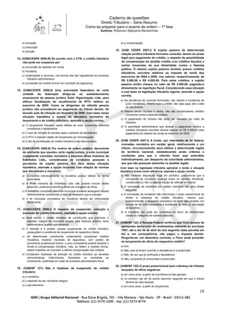 Caderno de questões
Direito Tributário – Série Resumo
Como se preparar para o exame de ordem – 1ª fase
Autores: Robinson Sakiyama Barreirinhas
18
b) remissão.
c) prescrição.
d) isenção.
14. (OAB/CESPE 2006.III) De acordo com o CTN, o crédito tributário
não pode ser suspenso por
a) conversão de depósito em renda.
b) moratória.
c) reclamações e recursos, nos termos das leis reguladoras do processo
tributário administrativo.
d) concessão de medida liminar em mandado de segurança.
15. (OAB/CESPE 2006.II) Uma autoridade fazendária de certa
unidade da federação dirigiu-se ao estabelecimento
empresarial da pessoa jurídica Solar Higienização Ltda. para
efetuar fiscalização do recolhimento de IPTU relativo ao
exercício de 2000. Como os dirigentes da referida pessoa
jurídica não procederam ao pagamento do tributo devido, foi
lavrado auto de infração em fevereiro de 2006. Com base nessa
situação hipotética e acerca da disciplina normativa do
lançamento e do crédito tributário, assinale a opção correta.
a) O lançamento tributário opera efeitos ex nunc, possuindo natureza
constitutiva e declaratória.
b) O auto de infração foi lavrado após o advento da decadência.
c) O IPTU é imposto objeto de lançamento por homologação.
d) O ato de constituição do crédito tributário é ato discricionário.
16. (OAB/CESPE 2006.II) Por motivo de ordem pública, decorrente
de enchente que assolou certa região sulista, o ente municipal
competente concedeu moratória à empresa Alves Indústria de
Estofados Ltda., consideradas as condições pessoais e
peculiares do sujeito passivo. Em face dessa situação
hipotética, assinale a opção incorreta com relação às normas
que disciplinam a moratória.
a) Concedida individualmente, a moratória produz efeitos de forma
automática.
b) A Alves Indústria de Estofados Ltda. não poderá invocar direito
adquirido, podendo o benefício fiscal ser revogado de ofício.
c) A moratória concedida pelo ente municipal somente abrangerá tributos
definitivamente constituídos à data do despacho que a outorgar.
d) A lei municipal concessiva da moratória deverá ser interpretada
literalmente.
17. (OAB/CESPE 2006.I) A respeito de suspensão, extinção e
exclusão do crédito tributário, assinale a opção correta.
a) Será extinto o crédito tributário de contribuinte que promover o
depósito integral do montante exigido pela fazenda pública, tanto
administrativa quanto judicialmente.
b) A isenção e a anistia, causas suspensivas do crédito tributário,
pressupõem a existência de lançamento do respectivo tributo.
c) Se determinado contribuinte, pretendendo compensar créditos
tributários, impetrar mandado de segurança, com pedido de
provimento jurisdicional liminar, o juízo competente poderá declarar o
direito à compensação tributária, mas, ao deferir a medida liminar,
estará impedido de conceder a efetiva compensação dos créditos.
d) Constituem hipóteses de extinção do crédito tributário as decisões
administrativas irreformáveis, favoráveis ou contrárias ao
contribuinte, proferidas em sede de processo administrativo fiscal.
18. (OAB/SP 121) Não é hipótese de suspensão do crédito
tributário:
a) a moratória.
b) o depósito de seu montante integral.
c) o parcelamento.
d) a compensação.
19. (OAB CESPE 2007.I) O sujeito passivo de determinada
relação jurídica tributária formulou consulta, dentro do prazo
legal para pagamento do crédito, a respeito da possibilidade
de compensação do aludido crédito com créditos líquidos e
certos vincendos de sua titularidade contra a fazenda
pública. O mesmo sujeito passivo também possui créditos
tributários vencidos relativos ao imposto de renda dos
exercícios de 2004 e 2005, nos valores, respectivamente, de
R$ 2.000,00 e R$ 4.000,00. Para estes créditos, o sujeito
passivo emitiu cheque no valor de R$ 3.000,00, pagando-o
diretamente na repartição fiscal. Considerando essa situação
e com base na legislação tributária vigente, assinale a opção
correta.
a) Na pendência da consulta formulada, não haverá a incidência de
juros moratórios, mesmo que o crédito não seja pago até a data
do vencimento.
b) Mesmo sendo líquidos e certos, não são compensáveis créditos
vincendos contra a fazenda pública.
c) O pagamento de tributos não pode ser efetuado por meio de
cheques.
d) A autoridade administrativa que receber o pagamento relativo a
créditos tributários vencidos deverá imputar os R$ 3.000,00 para
pagamento do imposto de renda do exercício de 2005.
20. (OAB CESPE 2007.I) A União, por intermédio de lei federal,
concedeu moratória em caráter geral, relativamente a um
tributo, circunscrevendo seus efeitos a determinada região
do território nacional, estabelecendo ainda critérios e
condições para que o referido favor seja estendido
individualmente, por despacho da autoridade administrativa,
aos que não possuam domicílio na aludida região.
Com base na legislação tributária aplicável e tendo a situação
hipotética acima como referência, assinale a opção correta.
a) Não havendo disposição legal em contrário, presume-se que a
concessão da moratória abrange todos os créditos tributários,
constituídos ou não, à data da edição da referida lei federal.
b) A concessão de moratória em caráter individual não gera direito
adquirido.
c) A concessão da moratória não interrompe o prazo prescricional do
direito à cobrança do crédito tributário, mesmo que,
posteriormente, o despacho concessivo do favor seja anulado, em
virtude de ter sido constatada a existência de dolo ou simulação
do benefício.
d) A moratória não pode ser concedida em favor de determinada
classe ou categoria de sujeitos passivos.
21. (OAB/SP 122) A Receita Federal verificou que Tício deixara de
apresentar declaração de rendimentos referente ao ano-base
1997, até o dia 30 de abril do ano seguinte (data prevista em
lei) e, em conseqüência, não pagou o imposto devido.
Pergunta-se: em dezembro corrente, o Fisco pode proceder
ao lançamento de ofício do respectivo crédito?
a) Sim.
b) Não, pois já teriam ocorrido a decadência e a prescrição.
c) Não, de vez que já verificada a decadência.
d) Não, porquanto já consumada a prescrição.
22. (OAB/SP 122) O prazo prescricional para cobrança de tributos
lançados de ofício esgota-se
a) em cinco anos, a partir da ocorrência do fato gerador.
b) no primeiro dia útil do quinto exercício seguinte em que o tributo
deveria ter sido lançado.
c) em cinco anos, a partir do lançamento.
 