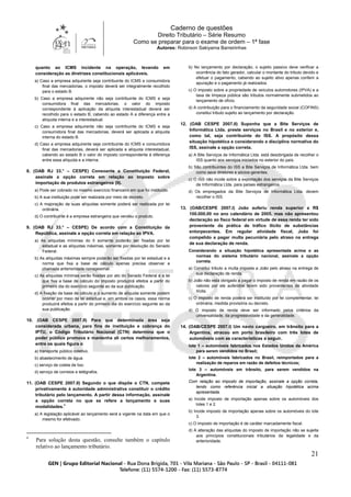 Caderno de questões
Direito Tributário – Série Resumo
Como se preparar para o exame de ordem – 1ª fase
Autores: Robinson Sakiyama Barreirinhas
21
quanto ao ICMS incidente na operação, levando em
consideração as diretrizes constitucionais aplicáveis.
a) Caso a empresa adquirente seja contribuinte do ICMS e consumidora
final das mercadorias, o imposto deverá ser integralmente recolhido
para o estado B.
b) Caso a empresa adquirente não seja contribuinte do ICMS e seja
consumidora final das mercadorias, o valor do imposto
correspondente à aplicação da alíquota interestadual deverá ser
recolhido para o estado B, cabendo ao estado A a diferença entre a
alíquota interna e a interestadual.
c) Caso a empresa adquirente não seja contribuinte do ICMS e seja
consumidora final das mercadorias, deverá ser aplicada a alíquota
interna do estado B.
d) Caso a empresa adquirente seja contribuinte do ICMS e consumidora
final das mercadorias, deverá ser aplicada a alíquota interestadual,
cabendo ao estado B o valor do imposto correspondente à diferença
entre essa alíquota e a interna.
8. (OAB RJ 33.° – CESPE) Consoante a Constituição Federal,
assinale a opção correta em relação ao imposto sobre
importação de produtos estrangeiros (II).
a) Pode ser cobrado no mesmo exercício financeiro em que foi instituído.
b) A sua instituição pode ser realizada por meio de decreto.
c) A majoração de suas alíquotas somente poderá ser realizada por lei
ordinária.
d) O contribuinte é a empresa estrangeira que vendeu o produto.
9. (OAB RJ 33.° – CESPE) De acordo com a Constituição da
República, assinale a opção correta em relação ao IPVA.
a) As alíquotas mínimas do II somente poderão ser fixadas por lei
estadual e as alíquotas máximas, somente por resolução do Senado
Federal.
b) As alíquotas máximas sempre poderão ser fixadas por lei estadual e a
norma que fixa a base de cálculo apenas precisa observar a
chamada anterioridade nonagesimal.
c) As alíquotas mínimas serão fixadas por ato do Senado Federal e a lei
que fixa a base de cálculo do imposto produzirá efeitos a partir do
primeiro dia do exercício seguinte ao da sua publicação.
d) A fixação da base de cálculo e o aumento de alíquota somente podem
ocorrer por meio de lei estadual e, em ambos os casos, essa norma
produzirá efeitos a partir do primeiro dia do exercício seguinte ao da
sua publicação.
10. (OAB CESPE 2007.II) Para que determinada área seja
considerada urbana, para fins de instituição e cobrança do
IPTU, o Código Tributário Nacional (CTN) determina que o
poder público promova e mantenha ali certos melhoramentos,
entre os quais figura o
a) transporte público coletivo.
b) abastecimento de água.
c) serviço de coleta de lixo.
d) serviço de correios e telégrafos.
11. (OAB CESPE 2007.II) Segundo o que dispõe o CTN, compete
privativamente à autoridade administrativa constituir o crédito
tributário pelo lançamento. A partir dessa informação, assinale
a opção correta no que se refere a lançamento e suas
modalidades.4
a) A legislação aplicável ao lançamento será a vigente na data em que o
mesmo for efetivado.
4
Para solução desta questão, consulte também o capítulo
relativo ao lançamento tributário.
b) No lançamento por declaração, o sujeito passivo deve verificar a
ocorrência do fato gerador, calcular o montante do tributo devido e
efetuar o pagamento, cabendo ao sujeito ativo apenas conferir a
apuração e o pagamento já realizados.
c) O imposto sobre a propriedade de veículos automotores (IPVA) e a
taxa de limpeza pública são tributos normalmente submetidos ao
lançamento de ofício.
d) A contribuição para o financiamento da seguridade social (COFINS)
constitui tributo sujeito ao lançamento por declaração.
12. (OAB CESPE 2007.II) Suponha que a Bite Serviços de
Informática Ltda. preste serviços no Brasil e no exterior e,
como tal, seja contribuinte do ISS. A propósito dessa
situação hipotética e considerando a disciplina normativa do
ISS, assinale a opção correta.
a) A Bite Serviços de Informática Ltda. está desobrigada de recolher o
ISS quanto aos serviços iniciados no exterior do país.
b) São contribuintes do ISS a Bite Serviços de Informática Ltda. bem
como seus diretores e sócios-gerentes.
c) O ISS não incide sobre a exportação dos serviços da Bite Serviços
de Informática Ltda. para países estrangeiros.
d) Os empregados da Bite Serviços de Informática Ltda. devem
recolher o ISS.
13. (OAB/CESPE 2007.I) João auferiu renda superior a R$
100.000,00 no ano calendário de 2005, mas não apresentou
declaração ao fisco federal em virtude de essa renda ter sido
proveniente da prática de tráfico ilícito de substâncias
entorpecentes. Em regular atividade fiscal, João foi
compelido a pagar multa pecuniária pelo atraso na entrega
de sua declaração de renda.
Considerando a situação hipotética apresentada acima e as
normas do sistema tributário nacional, assinale a opção
correta.
a) Constitui tributo a multa imposta a João pelo atraso na entrega de
sua declaração de renda.
b) João não está obrigado a pagar o imposto de renda em razão de os
valores por ele auferidos terem sido provenientes de atividade
ilícita.
c) O imposto de renda poderá ser instituído por lei complementar, lei
ordinária, medida provisória ou decreto.
d) O imposto de renda deve ser informado pelos critérios da
universalidade, da progressividade e da generalidade.
14. (OAB/CESPE 2007.I) Um navio cargueiro, em trânsito para a
Argentina, atracou em porto brasileiro com três lotes de
automóveis com as características a seguir.
lote 1 – automóveis fabricados nos Estados Unidos da América
para serem vendidos no Brasil;
lote 2 – automóveis fabricados no Brasil, reimportados para a
realização de reparos em razão de defeitos técnicos;
lote 3 – automóveis em trânsito, para serem vendidos na
Argentina.
Com relação ao imposto de importação, assinale a opção correta,
tendo como referência inicial a situação hipotética acima
apresentada.
a) Incide imposto de importação apenas sobre os automóveis dos
lotes 1 e 2.
b) Incide imposto de importação apenas sobre os automóveis do lote
3.
c) O imposto de importação é de caráter marcadamente fiscal.
d) A alteração das alíquotas do imposto de importação não se sujeita
aos princípios constitucionais tributários da legalidade e da
anterioridade.
 