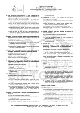 Caderno de questões
Direito Tributário – Série Resumo
Como se preparar para o exame de ordem – 1ª fase
Autores: Robinson Sakiyama Barreirinhas
25
3. (OAB AL/BA/CE/PE/PB/PI/SE/RN 2.° – 2004) Tratando-se de
impostos que comportem, por sua natureza, transferência do
respectivo encargo financeiro, a restituição
a) deverá ser efetivada sem qualquer exigência a ser cumprida pelo
contribuinte, desde que haja provocação por parte deste, sendo certo
que o Fisco deve restituir as quantias que recebeu indevidamente.
b) deverá ser feita somente a quem prove haver assumido referido
encargo, ou, no caso de tê-lo transferido a terceiro, estar por este
expressamente autorizado a recebê-la.
c) simplesmente não poderá ser feita, visto não existir previsão para a
restituição desse tipo de tributo, na medida em que não é possível
identificar-se quem fez o pagamento.
d) deverá ser feita de ofício pelo Fisco, independentemente de
provocação por parte do contribuinte, sob pena de enriquecimento
sem causa por parte do Fisco.
4. (OAB/SP 106) Em um processo de execução fiscal embargada, a
Administração deixou de impugnar os embargos do devedor. O
efeito processual será a
a) desconstituição do título executivo.
b) configuração da revelia da Administração, com a dispensa da prova da
matéria fática por parte do embargante.
c) inversão do ônus da prova, passando ele para a Administração.
d) concentração na pessoa do embargante do dever de produzir prova
para anular a certidão de dívida ativa.
5. (OAB/SP 112) A execução do crédito fiscal, ajuizada após a
decretação da falência do contribuinte, é realizada mediante
a) habilitação de crédito nos autos da falência.
b) penhora no rosto dos autos da falência.
c) penhora em bens individualizados.
d) venda antecipada dos bens da massa falida.
6. (OAB/SP 112) Não é cabível a propositura de ação de
consignação em pagamento do montante do crédito tributário
exigido, na hipótese de
a) recusa do recebimento pelo sujeito ativo.
b) subordinação do pagamento do tributo ao cumprimento de obrigação
acessória.
c) exigência, a maior, do tributo devido.
d) exigência de tributo incidente sobre o mesmo fato gerador por mais de
um ente tributante.
7. (OAB/SP 116) Não se presume fraudulenta a alienação de bens,
por sujeito passivo em débito para com a Fazenda,
a) por crédito tributário regularmente inscrito como Dívida Ativa em fase
de execução.
b) no caso de terem sido reservados bens ou rendas, pelo sujeito
passivo, suficiente ao total pagamento da dívida em fase de
execução.
c) no caso de não terem sido reservados bens ou rendas para o
pagamento da dívida em fase de execução.
d) se o sujeito passivo apresentar prova inequívoca de que não houve,
de sua parte, dolo na alienação, já que, por transferência, assume o
adquirente a responsabilidade quanto ao crédito tributário a
descoberto.
8. (OAB/SP 116) O prazo para a oposição de embargos à execução
fiscal é de
a) 10 (dez) dias, contados da intimação da penhora.
b) 10 (dez) dias, contados da juntada aos autos do mandado de
intimação da penhora.
c) 30 (trinta) dias, contados da intimação da penhora.
d) 30 (trinta) dias, contados da juntada aos autos do mandado de
intimação da penhora.
9. (OAB/SP 118) Em relação à ação anulatória de dívida fiscal
inscrita, pode-se afirmar que
a) para a sua propositura, é indispensável o depósito do valor integral
da dívida.
b) poderá ser proposta com o depósito do valor integral da dívida,
hipótese em que suspenderá a exigibilidade do débito.
c) não poderá ser proposta após ajuizamento da execução fiscal.
d) tem âmbito restrito à discussão sobre a validade formal do ato de
inscrição da dívida.
10. (OAB/MT 3 2003) O prazo para oposição de embargos à
execução tributária é de:
a) 15 (quinze) dias, contados da intimação da penhora.
b) 30 (trinta) dias, contados da intimação da penhora.
c) 10 (dez) dias, contados da juntada aos autos do mandado de
intimação da penhora.
d) 30 (trinta) dias, contados da juntada aos autos do mandado de
intimação da penhora.
11. (OAB/MS 77.°) A ação anulatória pode ser promovida pelo
contribuinte contra o Poder Público, tendo como
pressuposto a preexistência de um lançamento fiscal. É
incorreto afirmar que:
a) a pretensão do autor é anular o lançamento, desconstituindo-o.
b) sua propositura sem o depósito correspondente à exigência fiscal
não inibe a Fazenda Pública de promover a execução fiscal.
c) pode ser postulada visando a anular uma decisão administrativa
denegatória de pedido de restituição do indébito tributário.
d) pode ser postulada visando à declaração de inexistência de uma
relação jurídica tributária.
12. (OAB/SC – novembro 2003) Assinale a alternativa CORRETA:
Na execução fiscal para cobrança da Dívida Ativa da Fazenda
Pública:
a) A Fazenda Pública poderá adjudicar os bens penhorados antes do
leilão, pelo preço da avaliação, se a execução não for embargada,
ou se rejeitados os embargos.
b) Se o preço da avaliação ou o valor da melhor oferta for superior ao
dos créditos da Fazenda Pública, a adjudicação será deferida pelo
juiz, ficando facultado ao executado a utilização da diferença
como crédito tributário apto ao pagamento de tributos vencidos e
vincendos, de responsabilidade do executado.
c) A cobrança está sujeita a concurso de credores ou habilitação em
falência, concordata, liquidação, inventário ou arrolamento, em
que preserva sua preferência sobre os demais créditos, exceto
verbas trabalhistas.
d) A Fazenda Pública, se vencida, estará dispensada do
ressarcimento do valor das custas processuais feitas pela parte
contrária, em decorrência da imunidade constitucional.
Capítulo 12 – Crimes tributários
1. (OAB SP 132) Assinale a alternativa correta.
a) O não recolhimento da contribuição devida pela empresa ao INSS e
calculada sobre a folha de salários – quota patronal – implica
crime de apropriação indébita e pode levar os Diretores a serem
processados criminalmente.
b) O não recolhimento de contribuição ao INSS, retida mensalmente
pela empresa, dos seus empregados, implica crime de
apropriação indébita e pode levar os Diretores da empresa a
serem processados criminalmente.
c) O não recolhimento da contribuição ao INSS pela empresa, tanto no
que se refere à folha de pagamento – quota patronal – como dos
 