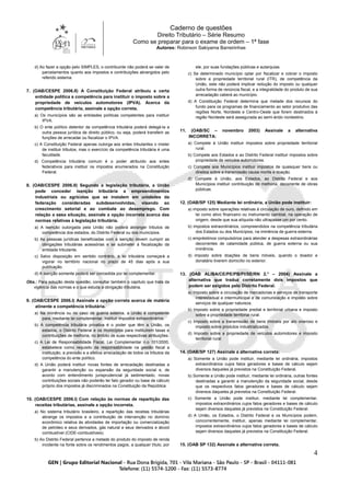 Caderno de questões
Direito Tributário – Série Resumo
Como se preparar para o exame de ordem – 1ª fase
Autores: Robinson Sakiyama Barreirinhas
4
d) Ao fazer a opção pelo SIMPLES, o contribuinte não poderá se valer de
parcelamentos quanto aos impostos e contribuições abrangidos pelo
referido sistema.
7. (OAB/CESPE 2006.II) A Constituição Federal atribuiu a certa
entidade política a competência para instituir o imposto sobre a
propriedade de veículos automotores (IPVA). Acerca da
competência tributária, assinale a opção correta.
a) Os municípios são as entidades políticas competentes para instituir
IPVA.
b) O ente político detentor da competência tributária poderá delegá-la a
outra pessoa jurídica de direito público, ou seja, poderá transferir as
funções de arrecadar ou fiscalizar o IPVA.
c) A Constituição Federal apenas outorga aos entes tributantes o mister
de instituir tributos, mas o exercício da competência tributária é uma
faculdade.
d) Competência tributária comum é o poder atribuído aos entes
federativos para instituir os impostos enumerados na Constituição
Federal.
8. (OAB/CESPE 2006.II) Segundo a legislação tributária, a União
pode conceder isenção tributária a empreendimentos
industriais ou agrícolas que se instalem em unidades da
federação consideradas subdesenvolvidas, visando ao
crescimento setorial e ao combate ao desemprego. Com
relação a essa situação, assinale a opção incorreta acerca das
normas relativas à legislação tributária.
a) A isenção outorgada pela União não poderá abranger tributos de
competência dos estados, do Distrito Federal ou dos municípios.
b) As pessoas jurídicas beneficiadas com a isenção devem cumprir as
obrigações tributárias acessórias e se submeter à fiscalização da
entidade tributante.
c) Salvo disposição em sentido contrário, a lei tributária começará a
vigorar no território nacional no prazo de 45 dias após a sua
publicação.
d) A isenção somente poderá ser concedida por lei complementar.
Obs.: Para solução desta questão, consultar também o capítulo que trata da
vigência das normas e o que estuda a obrigação tributária.
9. (OAB/CESPE 2006.I) Assinale a opção correta acerca de matéria
atinente a competência tributária.
a) Na iminência ou no caso de guerra externa, a União é competente
para, mediante lei complementar, instituir impostos extraordinários.
b) A competência tributária privativa é o poder que têm a União, os
estados, o Distrito Federal e os municípios para instituírem taxas e
contribuições de melhoria, no âmbito de suas respectivas atribuições.
c) A Lei de Responsabilidade Fiscal, Lei Complementar n.o 101/2000,
estabelece como requisito da responsabilidade na gestão fiscal a
instituição, a previsão e a efetiva arrecadação de todos os tributos da
competência do ente político.
d) A União poderá instituir novas fontes de arrecadação destinadas a
garantir a manutenção ou expansão da seguridade social e, de
acordo com entendimento jurisprudencial já sedimentado, novas
contribuições sociais não poderão ter fato gerador ou base de cálculo
próprio dos impostos já discriminados na Constituição da República.
10. (OAB/CESPE 2006.I) Com relação às normas de repartição das
receitas tributárias, assinale a opção incorreta.
a) No sistema tributário brasileiro, a repartição das receitas tributárias
abrange os impostos e a contribuição de intervenção no domínio
econômico relativa às atividades de importação ou comercialização
de petróleo e seus derivados, gás natural e seus derivados e álcool
combustível (CIDE-combustíveis).
b) Ao Distrito Federal pertence a metade do produto do imposto de renda
incidente na fonte sobre os rendimentos pagos, a qualquer título, por
ele, por suas fundações públicas e autarquias.
c) Se determinado município optar por fiscalizar e cobrar o imposto
sobre a propriedade territorial rural (ITR), de competência da
União, este não poderá implicar redução do imposto ou qualquer
outra forma de renúncia fiscal, e a integralidade do produto de sua
arrecadação caberá ao município.
d) A Constituição Federal determina que metade dos recursos do
fundo para os programas de financiamento ao setor produtivo das
regiões Norte, Nordeste e Centro-Oeste que forem destinados à
região Nordeste será assegurada ao semi-árido nordestino.
11. (OAB/SC – novembro 2003) Assinale a alternativa
INCORRETA:
a) Compete à União instituir impostos sobre propriedade territorial
rural.
b) Compete aos Estados e ao Distrito Federal instituir impostos sobre
propriedade de veículos automotores.
c) Compete aos Municípios instituir impostos de quaisquer bens ou
direitos sobre a transmissão causa mortis e doação.
d) Compete à União, aos Estados, ao Distrito Federal e aos
Municípios instituir contribuição de melhoria, decorrente de obras
públicas.
12. (OAB/SP 125) Mediante lei ordinária, a União pode instituir:
a) imposto sobre operações relativas à circulação de ouro, definido em
lei como ativo financeiro ou instrumento cambial, na operação de
origem, desde que sua alíquota não ultrapasse um por cento.
b) impostos extraordinários, compreendidos na competência tributária
dos Estados ou dos Municípios, na iminência de guerra externa.
c) empréstimos compulsórios para atender a despesas extraordinárias
decorrentes de calamidade pública, de guerra externa ou sua
iminência.
d) imposto sobre doações de bens móveis, quando o doador e
donatário tiverem domicílio no exterior.
13. (OAB AL/BA/CE/PE/PB/PI/SE/RN 2.° – 2004) Assinale a
alternativa que traduz corretamente dois impostos que
podem ser exigidos pelo Distrito Federal.
a) Imposto sobre a circulação de mercadorias e serviços de transporte
interestadual e intermunicipal e de comunicação e imposto sobre
serviços de qualquer natureza.
b) Imposto sobre a propriedade predial e territorial urbana e imposto
sobre a propriedade territorial rural.
c) Imposto sobre a transmissão de bens imóveis por ato oneroso e
imposto sobre produtos industrializados.
d) Imposto sobre a propriedade de veículos automotores e imposto
territorial rural.
14. (OAB/SP 127) Assinale a alternativa correta:
a) Somente a União pode instituir, mediante lei ordinária, impostos
extraordinários cujos fatos geradores e bases de cálculo sejam
diversos daqueles já previstos na Constituição Federal.
b) Somente a União pode instituir, mediante lei ordinária, outras fontes
destinadas a garantir a manutenção da seguridade social, desde
que os respectivos fatos geradores e bases de cálculo sejam
diversos daqueles já previstos na Constituição Federal.
c) Somente a União pode instituir, mediante lei complementar,
impostos extraordinários cujos fatos geradores e bases de cálculo
sejam diversos daqueles já previstos na Constituição Federal.
d) A União, os Estados, o Distrito Federal e os Municípios podem,
concorrentemente, instituir, apenas mediante lei complementar,
impostos extraordinários cujos fatos geradores e bases de cálculo
sejam diversos daqueles já previstos na Constituição Federal.
15. (OAB SP 132) Assinale a alternativa correta.
 