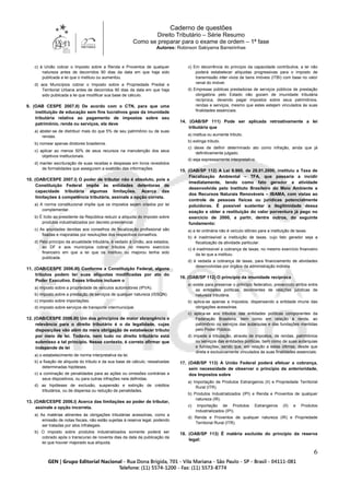 Caderno de questões
Direito Tributário – Série Resumo
Como se preparar para o exame de ordem – 1ª fase
Autores: Robinson Sakiyama Barreirinhas
6
c) à União cobrar o Imposto sobre a Renda e Proventos de qualquer
natureza antes de decorridos 90 dias da data em que haja sido
publicada a lei que o instituiu ou aumentou.
d) aos Municípios cobrar o Imposto sobre a Propriedade Predial e
Territorial Urbana antes de decorridos 90 dias da data em que haja
sido publicada a lei que modificar sua base de cálculo.
9. (OAB CESPE 2007.II) De acordo com o CTN, para que uma
instituição de educação sem fins lucrativos goze da imunidade
tributária relativa ao pagamento de impostos sobre seu
patrimônio, renda ou serviços, ela deve
a) abster-se de distribuir mais do que 5% de seu patrimônio ou de suas
rendas.
b) nomear apenas diretores brasileiros.
c) aplicar ao menos 50% de seus recursos na manutenção dos seus
objetivos institucionais.
d) manter escrituração de suas receitas e despesas em livros revestidos
de formalidades que assegurem a exatidão das informações.
10. (OAB/CESPE 2007.I) O poder de tributar não é absoluto, pois a
Constituição Federal impõe às entidades detentoras de
capacidade tributária algumas limitações. Acerca das
limitações à competência tributária, assinale a opção correta.
a) A norma constitucional impõe que os impostos sejam criados por lei
complementar.
b) É lícito ao presidente da República reduzir a alíquota do imposto sobre
produtos industrializados por decreto presidencial.
c) As anuidades devidas aos conselhos de fiscalização profissional são
fixadas e majoradas por resoluções dos respectivos conselhos.
d) Pelo princípio da anualidade tributária, é vedado à União, aos estados,
ao DF e aos municípios cobrar tributos no mesmo exercício
financeiro em que a lei que os instituiu ou majorou tenha sido
publicada.
11. (OAB/CESPE 2006.III) Conforme a Constituição Federal, alguns
tributos podem ter suas alíquotas modificadas por ato do
Poder Executivo. Esses tributos incluem o
a) imposto sobre a propriedade de veículos automotores (IPVA).
b) imposto sobre a prestação de serviços de qualquer natureza (ISSQN).
c) imposto sobre importações.
d) imposto sobre serviços de transporte intermunicipal.
12. (OAB/CESPE 2006.III) Um dos princípios de maior abrangência e
relevância para o direito tributário é o da legalidade, cujas
disposições vão além da mera obrigação de estabelecer tributo
por meio de lei. Todavia, nem tudo no direito tributário está
submisso a tal princípio. Nesse contexto, é correto afirmar que
independe de lei
a) o estabelecimento de norma interpretativa da lei.
b) a fixação de alíquota do tributo e da sua base de cálculo, ressalvadas
determinadas hipóteses.
c) a cominação de penalidades para as ações ou omissões contrárias a
seus dispositivos, ou para outras infrações nela definidas.
d) as hipóteses de exclusão, suspensão e extinção de créditos
tributários, ou de dispensa ou redução de penalidades.
13. (OAB/CESPE 2006.I) Acerca das limitações ao poder de tributar,
assinale a opção incorreta.
a) As matérias atinentes às obrigações tributárias acessórias, como a
emissão de notas fiscais, não estão sujeitas à reserva legal, podendo
ser tratadas por atos infralegais.
b) O imposto sobre produtos industrializados somente poderá ser
cobrado após o transcurso de noventa dias da data da publicação da
lei que houver majorado sua alíquota.
c) Em decorrência do princípio da capacidade contributiva, a lei não
poderá estabelecer alíquotas progressivas para o imposto de
transmissão inter vivos de bens imóveis (ITBI) com base no valor
venal do imóvel.
d) Empresas públicas prestadoras de serviços públicos de prestação
obrigatória pelo Estado não gozam de imunidade tributária
recíproca, devendo pagar impostos sobre seus patrimônios,
rendas e serviços, mesmo que estes estejam vinculados às suas
finalidades essenciais.
14. (OAB/SP 111) Pode ser aplicada retroativamente a lei
tributária que
a) institua ou aumente tributo.
b) extinga tributo.
c) deixe de definir determinado ato como infração, ainda que já
definitivamente julgado.
d) seja expressamente interpretativa.
15. (OAB/SP 112) A Lei 9.960, de 28.01.2000, instituiu a Taxa de
Fiscalização Ambiental – TFA, que passaria a incidir
imediatamente, tendo como fato gerador a atividade
desenvolvida pelo Instituto Brasileiro do Meio Ambiente e
dos Recursos Naturais Renováveis – IBAMA, com vistas ao
controle de pessoas físicas ou jurídicas potencialmente
poluidoras. É possível sustentar a ilegitimidade dessa
exação e obter a restituição do valor porventura já pago no
exercício de 2000, a partir, dentre outros, do seguinte
fundamento:
a) a lei ordinária não é veículo idôneo para a instituição de taxas.
b) é inadmissível a instituição de taxas, cujo fato gerador seja a
fiscalização da atividade particular.
c) é inadmissível a cobrança de taxas, no mesmo exercício financeiro
da lei que a instituiu.
d) é vedada a cobrança de taxas, para financiamento de atividades
desenvolvidas por órgãos da administração indireta.
16. (OAB/SP 112) O princípio da imunidade recíproca
a) existe para preservar o princípio federativo, prevenindo atritos entre
as entidades políticas, decorrentes de relações jurídicas de
natureza tributária.
b) aplica-se apenas a impostos, dispensando a entidade imune das
obrigações acessórias.
c) aplica-se aos tributos das entidades políticas componentes da
Federação Brasileira, bem como em relação à renda, ao
patrimônio ou serviços das autarquias e das fundações mantidas
pelo Poder Público.
d) impede a tributação, através de impostos, de rendas, patrimônios
ou serviços das entidades políticas, bem como de suas autarquias
e fundações, sendo que, em relação a estas últimas, desde que
direta e exclusivamente vinculados às suas finalidades essenciais.
17. (OAB/SP 113) A União Federal poderá efetuar a cobrança,
sem necessidade de observar o princípio da anterioridade,
dos Impostos sobre
a) Importação de Produtos Estrangeiros (II) e Propriedade Territorial
Rural (ITR).
b) Produtos Industrializados (IPI) e Renda e Proventos de qualquer
natureza (IR).
c) Importação de Produtos Estrangeiros (II) e Produtos
Industrializados (IPI).
d) Renda e Proventos de qualquer natureza (IR) e Propriedade
Territorial Rural (ITR).
18. (OAB/SP 113) É matéria excluída do princípio da reserva
legal:
 