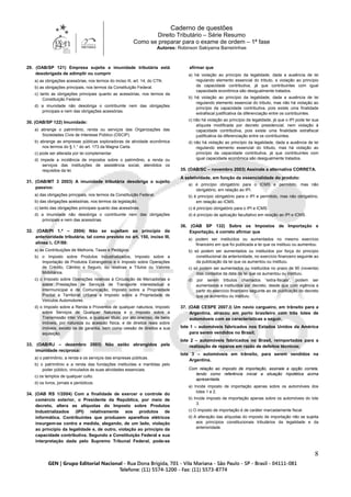 Caderno de questões
Direito Tributário – Série Resumo
Como se preparar para o exame de ordem – 1ª fase
Autores: Robinson Sakiyama Barreirinhas
8
29. (OAB/SP 121) Empresa sujeita a imunidade tributária está
desobrigada de adimplir ou cumprir
a) as obrigações acessórias, nos termos do inciso III, art. 14, do CTN.
b) as obrigações principais, nos termos da Constituição Federal.
c) tanto as obrigações principais quanto as acessórias, nos termos da
Constituição Federal.
d) a imunidade não desobriga o contribuinte nem das obrigações
principais e nem das obrigações acessórias.
30. (OAB/SP 122) Imunidade:
a) abrange o patrimônio, renda ou serviços das Organizações das
Sociedades Civis de Interesse Público (OSCIP).
b) abrange as empresas públicas exploradoras de atividade econômica
nos termos do § 1.° do art. 173 da Magna Carta.
c) pode ser alterada por lei complementar.
d) impede a incidência de impostos sobre o patrimônio, a renda ou
serviços das instituições de assistência social, atendidos os
requisitos da lei.
31. (OAB/MT 3 2003) A imunidade tributária desobriga o sujeito
passivo:
a) das obrigações principais, nos termos da Constituição Federal.
b) das obrigações acessórias, nos termos da legislação.
c) tanto das obrigações principais quanto das acessórias.
d) a imunidade não desobriga o contribuinte nem das obrigações
principais e nem das acessórias.
32. (OAB/PI 1.ª – 2004) Não se sujeitam ao princípio da
anterioridade tributária, tal como previsto no art. 150, inciso III,
alínea b, CF/88:
a) as Contribuições de Melhoria, Taxas e Pedágios.
b) o Imposto sobre Produtos Industrializados, Imposto sobre a
Importação de Produtos Estrangeiros e o Imposto sobre Operações
de Crédito, Câmbio e Seguro, ou relativas a Títulos ou Valores
Mobiliários.
c) o Imposto sobre Operações relativas à Circulação de Mercadorias e
sobre Prestações de Serviços de Transporte interestadual e
intermunicipal e de Comunicação, Imposto sobre a Propriedade
Predial e Territorial Urbana e Imposto sobre a Propriedade de
Veículos Automotores.
d) o Imposto sobre a Renda e Proventos de qualquer natureza, Imposto
sobre Serviços de Qualquer Natureza e o Imposto sobre a
Transmissão Inter Vivos, a qualquer título, por ato oneroso, de bens
imóveis, por natureza ou acessão física, e de direitos reais sobre
imóveis, exceto os de garantia, bem como cessão de direitos a sua
aquisição.
33. (OAB/RJ – dezembro 2003) Não estão abrangidos pela
imunidade recíproca:
a) o patrimônio, a renda e os serviços das empresas públicas.
b) o patrimônio e a renda das fundações instituídas e mantidas pelo
poder público, vinculados às suas atividades essenciais.
c) os templos de qualquer culto.
d) os livros, jornais e periódicos.
34. (OAB RS 1/2004) Com a finalidade de exercer o controle do
comércio exterior, o Presidente da República, por meio de
decreto, altera as alíquotas do Imposto sobre Produtos
Industrializados (IPI) relativamente aos produtos de
informática. Contribuintes que produzem aparelhos elétricos
insurgem-se contra a medida, alegando, de um lado, violação
ao princípio da legalidade e, de outro, violação ao princípio da
capacidade contributiva. Segundo a Constituição Federal e sua
interpretação dada pelo Supremo Tribunal Federal, pode-se
afirmar que
a) há violação ao princípio da legalidade, dada a ausência de lei
regulando elemento essencial do tributo, e violação ao princípio
da capacidade contributiva, já que contribuintes com igual
capacidade econômica são desigualmente tratados.
b) há violação ao princípio da legalidade, dada a ausência de lei
regulando elemento essencial do tributo, mas não há violação ao
princípio da capacidade contributiva, pois existe uma finalidade
extrafiscal justificativa da diferenciação entre os contribuintes.
c) não há violação ao princípio da legalidade, já que o IPI pode ter sua
alíquota modificada por decreto presidencial, nem violação à
capacidade contributiva, pois existe uma finalidade extrafiscal
justificativa da diferenciação entre os contribuintes.
d) não há violação ao princípio da legalidade, dada a ausência de lei
regulando elemento essencial do tributo, mas há violação ao
princípio da capacidade contributiva, já que contribuintes com
igual capacidade econômica são desigualmente tratados.
35. (OAB/SC – novembro 2003) Assinale a alternativa CORRETA.
A seletividade, em função da essencialidade do produto:
a) é princípio obrigatório para o ICMS e permitido, mas não
obrigatório, em relação ao IPI.
b) é princípio obrigatório para o IPI e permitido, mas não obrigatório,
em relação ao ICMS.
c) é princípio obrigatório para o IPI e ICMS.
d) é princípio de aplicação facultativo em relação ao IPI e ICMS.
36. (OAB SP 132) Sobre os Impostos de Importação e
Exportação, é correto afirmar que
a) podem ser instituídos ou aumentados no mesmo exercício
financeiro em que foi publicada a lei que os instituiu ou aumentou.
b) só podem ser aumentados ou instituídos por força do princípio
constitucional da anterioridade, no exercício financeiro seguinte ao
da publicação da lei que os aumentou ou instituiu.
c) só podem ser aumentados ou instituídos no prazo de 90 (noventa)
dias contados da data da lei que os aumentou ou instituiu.
d) por serem tributos chamados “extra-fiscais”, podem ser
aumentados e instituídos por decreto, desde que com vigência a
partir do exercício financeiro seguinte ao de publicação do decreto
que os aumentou ou instituiu.
37. (OAB CESPE 2007.I) Um navio cargueiro, em trânsito para a
Argentina, atracou em porto brasileiro com três lotes de
automóveis com as características a seguir.
lote 1 – automóveis fabricados nos Estados Unidos da América
para serem vendidos no Brasil;
lote 2 – automóveis fabricados no Brasil, reimportados para a
realização de reparos em razão de defeitos técnicos;
lote 3 – automóveis em trânsito, para serem vendidos na
Argentina.
Com relação ao imposto de importação, assinale a opção correta,
tendo como referência inicial a situação hipotética acima
apresentada.
a) Incide imposto de importação apenas sobre os automóveis dos
lotes 1 e 2.
b) Incide imposto de importação apenas sobre os automóveis do lote
3.
c) O imposto de importação é de caráter marcadamente fiscal.
d) A alteração das alíquotas do imposto de importação não se sujeita
aos princípios constitucionais tributários da legalidade e da
anterioridade.
 