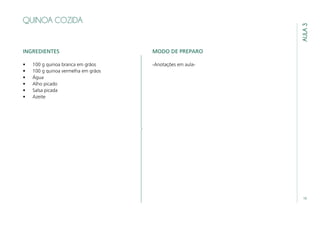 19
AULA3
QUINOA COZIDA
INGREDIENTES
•	 100 g quinoa branca em grãos
•	 100 g quinoa vermelha em grãos
•	 Água
•	 Alho picado
•	 Salsa picada
•	 Azeite
MODO DE PREPARO
-Anotações em aula-
 
