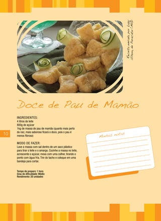 10
INGREDIENTES:
4 litros de leite
800g de açúcar
1kg de massa de pau de mamão (quanto mais perto
da raiz, mais saboroso ficará o doce, pois o pau é
menos fibroso)
MODO DE FAZER:
Lave a massa com sal dentro de um saco plástico
para tirar o leite e o amargo. Cozinhe a massa no leite,
acrescente o açúcar, mexa com uma colher, tirando o
ponto com água fria. Tire do tacho e coloque em uma
bandeja para cortar.
Tempo de preparo: 1 hora
Grau de dificuldade: Médio
Rendimento: 20 unidades
Minhas notas
ReceitaenviadaporLazy
Ulhoa,deParacatu(MG)
Doce de Pau de Mamão
 
