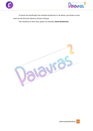 palavrasaoquadrado.pt 28
O sistema de classificação mais utilizado atualmente é o de Woese, que divide os seres
vivos em três domínios: Bacteria, Archae e Eukarya.
Para classificar os seres vivos, podem ser utilizadas chaves dicotómicas.
 