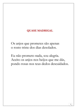 QUASE MADRIGAL



Os anjos que prometes são apenas
o rosto triste dos dias desolados.

Eu não prometo nada, sou alegria.
Aceito os anjos nos beijos que me dás,
pondo rosas nos teus dedos descuidados.




                                          10
 
