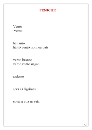PENICHE



Vento
vento


há tanto
há só vento no meu país


vento branco
verde vento negro


ardente


seca as lágrimas


corta a voz na raiz.




                              20
 