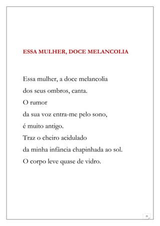 ESSA MULHER, DOCE MELANCOLIA



Essa mulher, a doce melancolia
dos seus ombros, canta.
O rumor
da sua voz entra-me pelo sono,
é muito antigo.
Traz o cheiro acidulado
da minha infância chapinhada ao sol.
O corpo leve quase de vidro.




                                       21
 