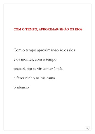 COM O TEMPO, APROXIMAR-SE-ÃO OS RIOS




Com o tempo aproximar-se-ão os rios

e os montes, com o tempo

acabará por te vir comer à mão

e fazer ninho na tua cama

o silêncio




                                       22
 