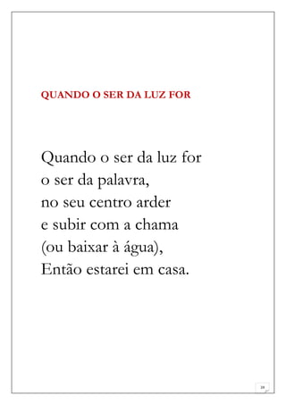 QUANDO O SER DA LUZ FOR




Quando o ser da luz for
o ser da palavra,
no seu centro arder
e subir com a chama
(ou baixar à água),
Então estarei em casa.




                          24
 