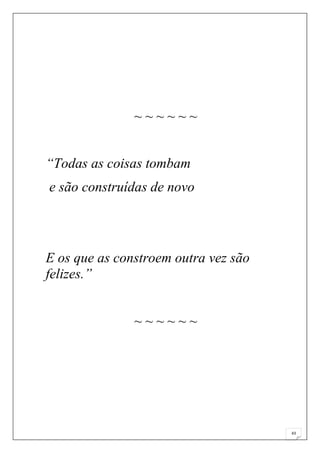 ~~~~~~


“Todas as coisas tombam
e são construídas de novo




E os que as constroem outra vez são
felizes.”


               ~~~~~~




                                      43
 