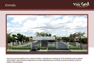 Entrada                                                                                                            um estilo próprio




 Guarita que permite vigilância 24h., central de interfone, tubulação para instalação de CFTV, distribuição geral de telefonia
 (DG), entrada e saída de veículos independentes, entrada independente para caminhões, (inclusive bombeiro), entrada de
 pedestre, belo paisaigísmo.
 