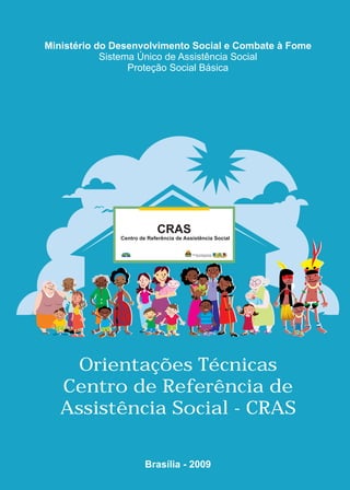 Ministério do Desenvolvimento Social e Combate à Fome
            Sistema Único de Assistência Social
                  Proteção Social Básica




     Orientações Técnicas
   Centro de Referência de
   Assistência Social - CRAS

                   Brasília - 2009
 
