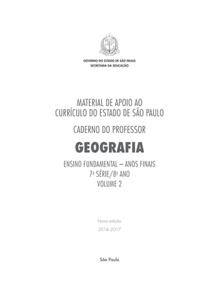 MATERIAL DE APOIO AO
CURRÍCULO DO ESTADO DE SÃO PAULO
CADERNO DO PROFESSOR
GEOGRAFIA
ENSINO FUNDAMENTAL – ANOS FINAIS
7a
SÉRIE/8o
ANO
VOLUME 2
Nova edição
2014-2017
GOVERNO DO ESTADO DE SÃO PAULO
SECRETARIA DA EDUCAÇÃO
São Paulo
 