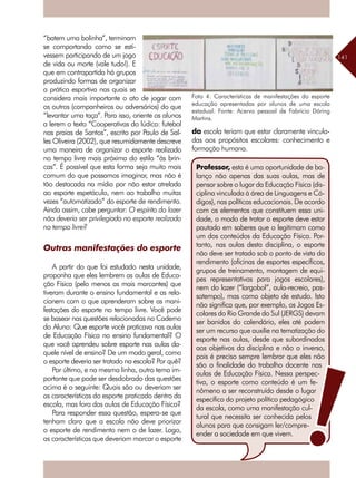 141
Professor, esta é uma oportunidade de ba-
lanço não apenas das suas aulas, mas de
pensar sobre o lugar da Educação Física (dis-
ciplina vinculada à área de Linguagens e Có-
digos), nas políticas educacionais. De acordo
com os elementos que constituem essa uni-
dade, o modo de tratar o esporte deve estar
pautado em saberes que o legitimam como
um dos conteúdos da Educação Física. Por-
tanto, nas aulas desta disciplina, o esporte
não deve ser tratado sob o ponto de vista do
rendimento (oficinas de esportes específicos,
grupos de treinamento, montagem de equi-
pes representativas para jogos escolares),
nem do lazer (“largobol”, aula-recreio, pas-
satempo), mas como objeto de estudo. Isto
não significa que, por exemplo, os Jogos Es-
colares do Rio Grande do Sul (JERGS) devam
ser banidos do calendário, eles até podem
ser um recurso que auxilie na tematização do
esporte nas aulas, desde que subordinados
aos objetivos da disciplina e não o inverso,
pois é preciso sempre lembrar que eles não
são a finalidade do trabalho docente nas
aulas de Educação Física. Nessa perspec-
tiva, o esporte como conteúdo é um fe-
nômeno a ser reconstruído desde o lugar
específico do projeto político pedagógico
da escola, como uma manifestação cul-
tural que necessita ser conhecida pelos
alunos para que consigam ler/compre-
ender a sociedade em que vivem.
“batem uma bolinha”, terminam
se comportando como se esti-
vessem participando de um jogo
de vida ou morte (vale tudo!). E
que em contrapartida há grupos
produzindo formas de organizar
a prática esportiva nas quais se
considera mais importante o ato de jogar com
os outros (companheiros ou adversários) do que
“levantar uma taça”. Para isso, oriente os alunos
a lerem o texto “Cooperativas do lúdico: futebol
nas praias de Santos”, escrito por Paulo de Sal-
les Oliveira (2002), que resumidamente descreve
uma maneira de organizar o esporte realizado
no tempo livre mais próxima do estilo “às brin-
cas”. É possível que esta forma seja muito mais
comum do que possamos imaginar, mas não é
tão destacada na mídia por não estar atrelada
ao esporte espetáculo, nem ao trabalho muitas
vezes “automatizado” do esporte de rendimento.
Ainda assim, cabe perguntar: O espírito do lazer
não deveria ser privilegiado no esporte realizado
no tempo livre?
Outras manifestações do esporte
A partir do que foi estudado nesta unidade,
proponha que eles lembrem as aulas de Educa-
ção Física (pelo menos as mais marcantes) que
tiveram durante o ensino fundamental e as rela-
cionem com o que aprenderam sobre as mani-
festações do esporte no tempo livre. Você pode
se basear nas questões relacionadas no Caderno
do Aluno: Que esporte você praticava nas aulas
de Educação Física no ensino fundamental? O
que você aprendeu sobre esporte nas aulas da-
quele nível de ensino? De um modo geral, como
o esporte deveria ser tratado na escola? Por quê?
Por último, e na mesma linha, outro tema im-
portante que pode ser desdobrado das questões
acima é o seguinte: Quais são ou deveriam ser
as características do esporte praticado dentro da
escola, mas fora das aulas de Educação Física?
Para responder essa questão, espera-se que
tenham claro que a escola não deve priorizar
o esporte de rendimento nem o de lazer. Logo,
as características que deveriam marcar o esporte
Foto 4: Características de manifestações do esporte
educação apresentadas por alunos de uma escola
estadual. Fonte: Acervo pessoal de Fabrício Döring
Martins.
da escola teriam que estar claramente vincula-
das aos propósitos escolares: conhecimento e
formação humana.
 