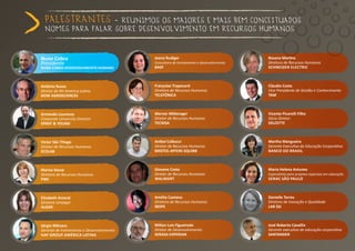 PalEstrantEs -     rEunimos os maiorEs E mais bEm concEituados
  nomEs Para Falar sobrE dEsEnvolvimEnto Em rEcursos Humanos


nuno cobra                                 Joana rudiger                                 Rosana Martins
Presidente                                 Consultora de treinamento e desenvolvimento   Diretora de Recursos Humanos
nuno coBrA Desenvolvimento humAno          BAsF                                          schneiDer electric



Antônio russo                              Françoise trapenard                           cláudio costa
Diretor de RH América Latina               Diretora de Recursos Humanos                  Vice-Presidente de Gestão e Conhecimento
DoW AGrosciences                           teleFÔnicA                                    tAm



Armando lourenzo                           Werner Mittereger                             vicente picarelli Filho
Corporate University Director              Diretor de Recursos Humanos                   Sócio Diretor
ernst & YounG                              tecnisA                                       Deloitte



victor são thiago                          Anibal calbucci                               martha mangueira
Diretor de Recursos Humanos                Diretor de Recursos Humanos                   Gerente Executiva da Educação Corporativa
ecolAB                                     Bristol-mYers sQuiBB                          BAnco Do BrAsil



mariza souza                               Giovane Costa                                 maria helena Antunes
Diretora de Recursos Humanos               Diretor de Recursos Humanos                   Especialista para projetos especiais em educação
pWc                                        WAlmArt                                       senAc são pAulo



elizabeth Amaral                           Amélia caetano                                Danielle torres
Diretora Unialgar                          Diretora de Recursos Humanos                  Diretora de Inovação e Qualidade
AlGAr                                      iBope                                         lAB ssJ



sérgio mônaco                              milton luis Figueiredo                        José Roberto Cavallin
Gerente de treinamento e Desenvolvimento   Diretor de Desenvolvimento                    Gerente executivo de educação corporativa
hAY Group AméricA lAtinA                   serAsA eXperiAn                               sAntAnDer
 