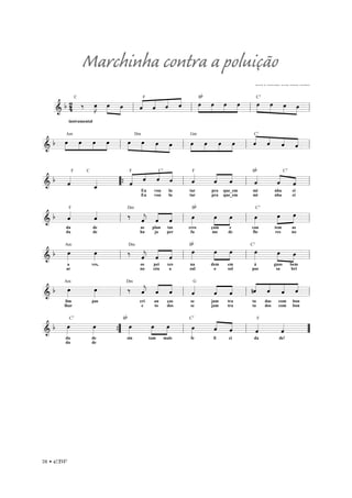 78 • EBF
==============================&
b 2
4
instrumental
C
‰ œ»»»»
J œ»»»»
»»»»
œ ««««
««««
««««
««««
ˆ
F
ˆ ˆ ˆ »»»»
»»»»
»»»»
»»»»
œ
Bb
œ œ œ »»»»
»»»»
»»»»
»»»»
œ
C7
œ œ œ
ll ll ll ll
===============================&
b »»»»
»»»»
»»»»
»»»»
œ
Am
œ œ œ »»»»
»»»»
»»»»
»»»»
œ
Dm
œ œ œ »»»»
»»»»
»»»»
»»»»
œ
Gm
œ œ œ ««««
««««
««««
««««ˆ
C7
ˆ ˆ ˆll ll ll ll
===============================& b ˆ««««
F C
ˆ_«««« ««««« ««« ««««
««««
ˆ
F
ˆ
Eu
Eu
ˆ
vou
vou
C7
ˆ
lu
lu
ˆ««««
tar
tar
F
pra
pra
ˆ««««
««««
que_em
que_em
ˆ ˆ««««
Bb
mi
mi
nha
nha
ˆ««««
«««
C7
ci
ci
ˆ““{ ll ll ll
===============================&
b ˆ««««
da
da
F
ˆ««««
de
de
‰
Dm
ˆ««««
j
ha
as
ˆ««««
««««
ja
plan
ˆ
per
tas
œ»»»»
fu
cres
Bb
me
çam
œ»»»»
»»»»
de
e
œ œ»»»»
flo
can
C7
res
tem
œ»»»»
»»»»
no
as
œ
ll ll ll ll
===============================& b œ»»»»
Am
ar
a
œ»»»»
ves,
‰
Dm
ˆ««««
j
no
os
ˆ««««
««««
céu
pei
ˆ
a
xes
œ»»»»
Bb
zul
na
o
dem
œ»»»»
»»»»
sol
em
œ œ»»»»
C7
pos
á
sa
guas
œ»»»»
»»»»
bri
bem
œll ll ll ll
===============================& b œ»»»»
Am
lhar
lim
œ»»»»
pas
‰
Dm
ˆ««««
j
e
cri
ˆ««««
««««
to
an
ˆ
dos
ças
ˆ««««
se
se
G
jam
jam
ˆ««««
««««
tra
tra
ˆ ««««
««««
««««
««««
nˆ
ta
ta
ˆ
dos
das
ˆ
com
com
ˆ
bon
bon
ll ll ll ll
===============================&
b œ»»»»
da
da
C7
œ»»»»
de
de
œ»»»»
Bb
sin tam
œ»»»»
»»»»
mais
œ œ»»»»
C7
fe li
ˆ««««
««««
ci
ˆ ˆ««««
da
F
ˆ««««
de!
””{ ll ll ””
letra e música: Zilá Benevenuto
Marchinha contra a poluição
 