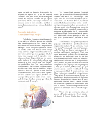 saúde, de saúde, de discussão do evangelho, de
religiosidade popular etc... Se eu me convenci
desse falar ÂcomÊ, desse escutar, meu trabalho parte
sempre das condições concretas em que o povo
está. O meu trabalho parte sempre dos níveis e das
maneiras como o outro entende a realidade e
nunca da maneira como eu a entendo. Está claro
assim?‰
Segundo princípio:
Desmontar visão mágica
Paulo Freire: „um outro princípio eu regis-
traria pra vocês refletirem. Vou dar um exemplo
bem concreto. Quando eu tinha 7 anos de idade,
eu já não acreditava que a miséria era punição de
Deus para aqueles ou aquelas que tinham cometi-
do pecado. Então, vocês hão de convir comigo
que já faz muito tempo que eu não acredito nisso,
mas vamos admitir que eu chegue para trabalhar
numa certa área, cujo nível de repressão e opres-
são, de espoliação do povo é tal que, por necessi-
dade, inclusive de sobrevivência coletiva, essa
população se afoga em toda uma Âvisão alienadaÊ
do mundo. Nessa visão, Deus é o responsável por
aquela miséria e não o sistema político-econômi-
co que aí está. Nesse nível de consciência, de per-
cepção da realidade, é preciso, às vezes, acreditar
que é Deus mesmo, porque sendo Deus, o proble-
ma passa a ter uma causa superior. É melhor acre-
ditar que é Deus porque, se não, se tem a necessi-
dade de brigar. É melhor acreditar que é Deus do
que sentir medo de morrer‰.
„Esta é uma realidade que existe. Eu não sei
como é que os jovens de esquerda não perceberam
esse treco ainda. Então, não é possível chegar a uma
região como essa onde estamos hoje e fazer um dis-
curso sobre a luta de classes. Não dá, mas não dá
mesmo! É absoluta inconsciência teórica e científi-
ca. É ignorância da ciência fazer um treco desses. É
claro que um dia vai se chegar a abordar o tema das
classes sociais, mas é impossível, enquanto não se
desmontar a visão mágica, isto é, a compreensão
mágica da realidade. Porque, vejam bem, se houves-
se a possibilidade de uma participação ativa, de
uma prática política imediata, essa visão se acaba-
ria‰.
„É uma violência você querer esquecer que a
população ainda não tem a possibilidade de um
engajamento imediato. O que aconteceria é que
você falaria ÂàÊ comunidade e não ÂcomÊ a comuni-
dade. Você faria um discurso brabo danado. E o
que é que você faria com esse discurso? Criaria mais
medo. Meteria mais medo na cabeça da população.
Quero dizer que aquilo que a gente tem que fazer
é partir exatamente do nível em que essa massa está.
Diante de um caso como esse, há duas possibilida-
des: a primeira, é a gente se acomodar ao nível da
compreensão que a população tem e a gente passa
a dizer que, na verdade, é Deus mesmo que quer
dizer isso (essa é a primeira possibilidade de errar);
a segunda possibilidade de errar é arrebentar com
Deus, é dizer que o culpado é o imperialismo.
Vejam a falta de senso desse pessoal. Porque, no
fundo, isso é falta de compreensão do fenômeno
humano, da espoliação e das suas raízes. É engra-
çado: fala-se tanto em dialética e não se é dialéti-
co (dialética é o processo de conhecimento pelo
qual se acerta o caminho certo por meio de um
processo de reflexão em cima da realidade ou prá-
tica)‰ .
„Vamos ver o que acontece na cabeça das
pessoas se Deus é o responsável e Deus é um cabo-
clo danado de forte, o Criador desse treco todi-
37
32-45-pacienteimpacientemodi:32-45-pacienteimpacientemodi.qxd 7/11/2007 17:40 Page 6
 