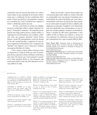 REFER¯NCIAS
construindo assim um processo que produz um conheci-
mento síntese, ou seja, a produção de um terceiro conheci-
mento que é a combinação das duas contribuições. Desse
modo, o técnico que borrifa as casas populares é a propos-
ta; os moradores que "catam" os barbeiros são a resposta. A
síntese é a dedetização gratuita das casas.
Por fim, como forma de concluir esse trabalho,
procura-se compreender melhor a relação "proposta"/"res-
posta" e "dominação"/"resistência". Na perspectiva de um
período mais longo, pode-se encarar a empresa médica e a
engrenagem de uma biomedicina mais complexa e sofisti-
cada como uma proposta claramente vertical. Porém,
durante o século XX, principalmente a partir das décadas
de 50 e 60, é possível perceber o surgimento de uma res-
posta à hegemonia da biomedicina com o surgimento dos
"beatniks" e dos "hippies" e com a vinda para o Ocidente
das propostas filosóficas do Oriente.
Com o tempo, as classes médias começaram a bus-
car alternativas no campo de Saúde por meio da homeo-
patia, florais, acupuntura, shiatsu, meditação, tai-chi-chuan,
entre outras. No entanto, essa "contra proposta" é inacessí-
vel às classes populares devido ao custo financeiro, pois
muitas dessas práticas ainda não estão disponíveis nos ser-
viços públicos de saúde.
Assim, por um lado, a procura dessas terapias não
convencionais pelas classes médias no mundo todo pode
ser compreendida como uma resposta à insatisfação com a
resolutividade das práticas biomédicas; por outro lado, o
extraordinário crescimento da presença das classes popula-
res em muitos países nas igrejas de todas as religiões, prin-
cipalmente nas chamadas "evangélicas" e/ou "pentecostais"
pode estar significando uma contra-proposta, ou uma res-
posta das camadas populares à proposta da biomedicina.
Tem-se o exemplo dos 500 centros espiritualistas e cinco
milhões de fiéis no México que evidencia o sucesso das
curas espirituais com sofrimentos crônicos de uma forma
que a biomedicina não é capaz de igualar (VALLA, 2001).
Victor Vincent Valla Pesquisador Titular do Departamento de
Endemias Samuel Pessoa, da Escola Nacional de Saúde Pública,
Fundação Oswaldo Cruz, Professor da Faculdade de Educação da
Universidade Federal Fluminense.
E-mail: valla@ensp.fiocruz.br
Maria Beatriz Guimarães Doutora em Saúde Coletiva pelo Instituto
de Medicina Social da UERJ, Pesquisadora Visitante do Convênio
FIOCRUZ/FAPERJ.
E-mail: beatriz.guima@ensp.fiocruz.br
Alda Lacerda Médica Homeopata e Mestre em Saúde Pública pela
ENSP/FIOCRUZ e Professora do Curso de Autogestão em Saúde
Educação à distância da ENSP/Fiocruz.
Email: alda@ensp.fiocruz.br
CARVALHO, M. A. P. ; ACIOLI, S.; STOTZ,
E. N. O processo de construção compartilhada
do conhecimento. In: VASCONCELOS, E. M.
(Org.). A saúde nas palavras e nos gestos. São
Paulo: Hucitec, 2001.
COLLARES, C; MOYSÉS, M. A. (Org.).
Fracasso escolar: uma questão médica. São
Paulo: Cortez, 1985.(Cadernos do CEDES, n.
15)
COSTA, N. R. Educação e saúde. São Paulo:
Cortez, 1987.(Cadernos do CEDES, n. 4).
FANTIN, M. Construindo cidadania e digni-
dade. Florianópolis: Insular, 1997.
ILLICH, I. A expropriação da saúde: nêmesis
da medicina. Rio de Janeiro: Nova Fronteira,
1975.
LEEDS, A.; LEEDS, E. A sociologia do Brasil
urbano. Rio de Janeiro: Zahar, 1978.
PATTO, M. A produção do fracasso escolar.
São Paulo: T. A Queiroz, 1991.
VALLA, V. V. (Org.). Educação e favela: políti-
cas para as favelas do Rio de Janeiro.
Petrópolis: Vozes, 1986.
VALLA, V. V. A construção desigual de conhe-
cimento e o controle social dos serviços de
educação e saúde. In: VALLA•V.V.; STOTZ,
E.N.(Org.). Participação popular, educação e
saúde. Rio de Janeiro: Relume Dumará, 1993.
VALLA, V. V. A construção desigual do conhe-
cimento e o controle social dos serviços de
educação e saúde. In: VALLA, V. V; STOTZ, E.
N. (Org). Participação popular, educação e
saúde: teoria e prática. Rio de Janeiro: Relume
Dumará, 1997.
VALLA, V. V. Sobre participação popular: uma
questão de perspectiva. Cadernos de Saúde
Pública, Rio de Janeiro, v. 14, p. 7-18, 1998.
VALLA, V. V. O que a saúde tem a ver com a
religião? In: VALLA, V. V. Religião e cultura
popular. Rio de Janeiro: DP& A, 2001.
VALLA, V. V.; HOLLANDA, E. A Escola públi-
ca: fracasso escolar, saúde e cidadania. In:
VALLA, V. V.; STOTZ, E. N. (Org.). Educação,
saúde e cidadania. Rio de Janeiro: Vozes, 1994.
VELLOSO, M. Criatividade e resíduos resul-
tantes do fazer humano. Projeto de qualifica-
ção (Doutorado em Saúde Pública)-Fundação
Oswaldo Cruz, Escola Nacional de Saúde
Pública, Rio de Janeiro, 2002.
58-66-valla:58-66-valla.qxd 7/11/2007 18:10 Page 9
 