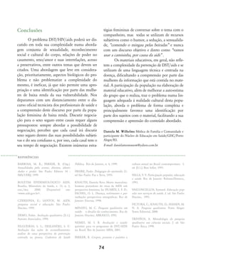 74
Conclusões
O problema DST/HIV/aids poderá ser dis-
cutido em toda sua complexidade numa aborda-
gem conjunta de sexualidade, reconhecimento
social e cultural do corpo, relações de poder no
casamento, sexo/amor e suas interrelações, acesso
a preservativos, entre outros temas que devem ser
citados. Uma abordagem que leve em considera-
ção, prioritariamente, aspectos biológicos do pro-
blema e não problematize a complexidade do
mesmo, é ineficaz, já que não permite uma apro-
priação e uma identificação por parte das mulhe-
res de baixa renda da sua vulnerabilidade. Nos
deparamos com um distanciamento entre o dis-
curso oficial tecnicista dos profissionais de saúde e
a compreensão deste discurso por parte da popu-
lação feminina de baixa renda. Discutir negocia-
ção para o sexo seguro entre casais requer alguns
pressupostos: sempre abordar a possibilidade de
negociação; perceber que cada casal irá discutir
sexo seguro dentro das suas possibilidades subjeti-
vas e do seu cotidiano e, por isso, cada casal tem o
seu tempo de negociação. Existem inúmeras estra-
tégias femininas de conversar sobre o tema com o
companheiro, mas todas se utilizam de recursos
subjetivos como o humor, a sedução, a sensualida-
de, „comendo o mingau pelas beiradas‰ e nunca
com um discurso objetivo e direto como „vamos
usar a camisinha, por causa da aids‰ .
Os materiais educativos, em geral, não refle-
tem a complexidade da prevenção de DST/aids e se
utilizam de uma linguagem técnica e centrada na
doença, dificultando a compreensão por parte das
mulheres da informação que está contida no mate-
rial. A participação da população na elaboração de
material educativo, além de melhorar a auto-estima
do grupo que o realiza, traz o problema numa lin-
guagem adequada à realidade cultural desta popu-
lação, aborda o problema de forma complexa e
principalmente favorece uma identificação por
parte dos sujeitos com o material, facilitando a sua
compreensão e apreensão do conteúdo abordado.
Daniela M. Wilhelms Médica de Família e Comunidade e
participante do Núcleo de Educação em Saúde/GHC/Porto
Alegre/RS.
E-mail: danielamontanow@yahoo.com.br
BARBOSA, M. R.; PARKER, R. (Org.).
Sexualidades pelo avesso. direitos, identi-
dades e poder. São Paulo: Editora 34 -
IMS/UERJ; 1999.
BOLETIM EPIDEMIOLŁGICO AIDS.
Brasília, Ministério da Saúde, v. 13, n. 3,
out./dez. 2000. Disponível em:
<www.aids.gov.br>.
CZERESNIA, E.; SANTOS, M. AIDS,
pesquisa social e educação. São Paulo:
Hucitec, 1995.
DEMO, Pedro. Avaliação qualitativa. [S.1.]:
Autores Associados, 1994.
FILGUEIRAS, S. L.; DESLANDES, S. F.:
Avaliação das ações de aconselhamento:
análise de uma perspectiva de prevenção
centrada na pessoa. Cadernos de Saúde
Pública, Rio de Janeiro, n. 4, 1999.
FREIRE, Paulo. Pedagogia do oprimido. 21.
ed São Paulo: Paz e Terra, 1993.
KNAUTH, Daniela Riva: Morte masculina:
homens portadores do vírus da AIDS sob
perspectiva feminina. In: DUARTE, L. F. D.;
FACHEL, O. L. Doença, sofrimento e per-
turbação: perspectivas etnográficas. Rio de
Janeiro: Fiocruz, 1998.
MINAYO, M. C. Pesquisa qualitativa em
saúde: o desafio do conhecimento. Rio de
Janeiro: Hucitec; ABRASCO, 1992.
NEMES, M. I. B. Avaliação e saúde:
questões para os programas de DST/AIDS
no Brasil. Rio de Janeiro: ABIA, 2001.
PARKER, R. Corpos, prazeres e paixões: a
cultura sexual no Brasil contemporâneo. 3.
ed. [S.1.]: Best Seller, 1991.
VALLA, V. V. Participação popular, educação
e saúde. Rio de Janeiro: Relume-Demura.,
1993.
VASCONCELLOS, Eymard. Educação pop-
ular nos serviços de saúde. 2. ed. São Paulo:
Hucitec, 1991.
VICTORA, C.; KNAUTH, D.; HASSEN, M.
N. A. Pesquisa qualitativa. Porto Alegre:
Tomo Editorial, 2000.
TRIVIÑOS, A. Metodologia da pesquisa
qualitativa nas ciências sociais. 2. ed. São
Paulo: ˘tica, 1990.
REFER¯NCIAS
68-74-grupo de mulheres:68-74-grupo de mulheres.qxd 8/11/2007 11:26 Page 7
 