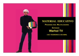 MATERIAL EDUCATIVO
 Programa Para multiPlicadores
         exPosição

      Warhol TV
   2 DE FEVEREIRO À 3 DE ABRIL
 