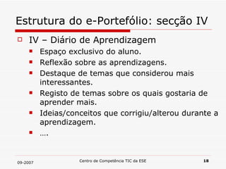 Estrutura do e-Portefólio: secção IV IV – Diário de Aprendizagem Espaço exclusivo do aluno. Reflexão sobre as aprendizagens. Destaque de temas que considerou mais interessantes. Registo de temas sobre os quais gostaria de aprender mais. Ideias/conceitos que corrigiu/alterou durante a aprendizagem. …. 