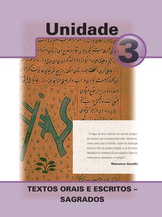 Unidade
TEXTOS ORAIS E ESCRITOS –
SAGRADOS
“A regra de ouro consiste em sermos amigos
do mundo e em considerarmos toda família hu-
mana como uma só família. Quem faz distinção
entre os fiéis da própria religião e os de outra,
deseduca os membros da sua religião e abre ca-
minho para o abandono, a irreligião”.
Mahatma Gandhi
 