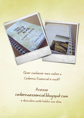 Quer conhecer mais sobre o

     Caderno Essencial e você?



              Acesse
cadernoessencial.blogspot.com
   e descubra onde habita sua alm
                                  a.
 