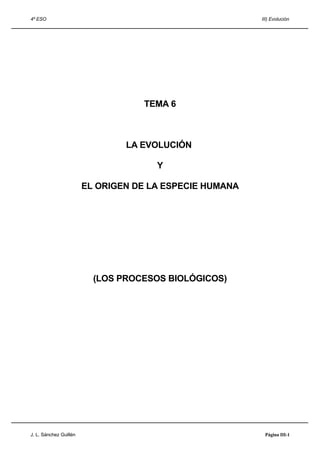 4º ESO III) Evolución
TEMA 6
LA EVOLUCIÓN
Y
EL ORIGEN DE LA ESPECIE HUMANA
(LOS PROCESOS BIOLÓGICOS)
J. L. Sánchez Guillén Página III-1
 