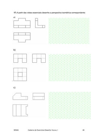 SENAI Caderno de Exercícios Desenho Técnico 1 46
17.A partir das vistas essenciais desenhe a perspectiva isométrica correspondente:
‘
a)
b)
c)
 