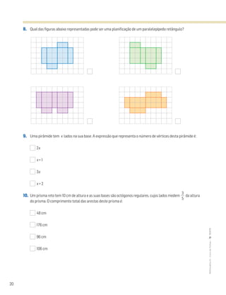 20
MATemática6–LivrodeFichas–TEXTO
8. Qual das figuras abaixo representadas pode ser uma planificação de um paralelepípedo retângulo?
9. Uma pirâmide tem x lados na sua base. A expressão que representa o número de vértices desta pirâmide é:
2x
x + 1
3x
x + 2
10. Um prisma reto tem 10 cm de altura e as suas bases são octógonos regulares, cujos lados medem ᎏ
5
3
ᎏ da altura
do prisma. O comprimento total das arestas deste prisma é:
48 cm
176 cm
96 cm
106 cm
 