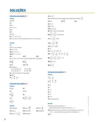 56
MATemática6–LivrodeFichas–TEXTO
SOLUÇÕES
FICHA DE AVALIAÇÃO N.O
1
Parte A
1. 26 070
2. 9
3. 45
4. 23
× 32
× 5
5. 18
6. 12
7. 10 e 11
8. 25
× 34
× 52
× 7 × 11
9. m.m.c. (10, 11) é 110 e é diferente de m.d.c. (11, 10) , que é 1.
Parte B
1. É.
2. 13 e 17, por exemplo.
3.1 57 = 3 × 19
3.2 84 = 22
× 3 × 7
3.3 1001 = 7 × 11 × 13
4.1 3 4.2 23
4.3 5
5. 1, 2, 3, 4, 6, 7, 8, 12, 14, 21, 24, 28, 42, 56, 84, 168 – 16 divisores.
6.1 ᎏ
6
6
6
5
ᎏ 6.2 ᎏ
1
7
0
ᎏ
7.1 28 7.2 12 180
8. Verdadeira.
m.m.c. (24, 36) = 72 72 × 12 = 864
m.d.c. (24, 36) = 12 24 × 36 = 864
9. 5 ramos; 6 violetas e 7 margaridas.
10. 2021
11. ᎏ
2
4
ᎏ ; ᎏ
3
6
6
ᎏ ; ᎏ
5
5
ᎏ ; 9
FICHA DE AVALIAÇÃO N.O
2
Parte A
1. 0,125 6. 2
2. ᎏ
2
1
ᎏ 7. 0,66
3. ᎏ
1
1
0
2
0
1
ᎏ 8. 4
4. ᎏ
4
3
ᎏ 9.
΂ᎏ
3
2
ᎏ
΃
30
×
΂ᎏ
3
2
ᎏ
΃
2
5.
΂ᎏ
5
1
ᎏ
΃
5
Parte B
1.1 Verdadeiro. 1.4 Falso; ᎏ
1
2
9
7
6
ᎏ . 1.7 Falso; ᎏ
2
18
5
ᎏ .
1.2 Falso; 2. 1.5 Falso; 0,25. 1.8 Verdadeiro.
1.3 Falso; 73
×
΂ᎏ
4
1
ᎏ
΃
3
. 1.6 Verdadeiro.
2. Não; 152
.
3. A medida da área do quadrado não ocupado pelo triângulo. ᎏ
2
8
5
ᎏ
4.1 67,5 4.2 ᎏ
8
3
0
ᎏ 4.3 1
5.1 37
× 57
5.2 53
× 133
5.3 211
× 33
× 55
6.1
΂ᎏ
3
2
ᎏ
΃
2
×
΂ᎏ
3
2
ᎏ
΃
3
, por exemplo.
6.2 ΂ᎏ
4
5
ᎏ
΃
9
:
΂ᎏ
4
5
ᎏ
΃
2
, por exemplo.
7.1 1,53
–
΂ᎏ
2
1
ᎏ
΃
2
= 3,125
7.2
΂2 + ᎏ
3
1
ᎏ
΃
3
= ᎏ
3
2
4
7
3
ᎏ
7.3 3 × 0,13
= 0,003
8. 1,92
9.1 F ; 332
= 39
e (33
)
2
= 36
9.2 F ;
΂ᎏ
7
2
ᎏ
΃
2
= ᎏ
4
4
9
ᎏ e ᎏ
2
7
2
ᎏ = ᎏ
4
7
ᎏ e ᎏ
7
2
2
ᎏ = ᎏ
4
2
9
ᎏ
10.1
΂ᎏ
7
2
ᎏ
΃
5
:
΂ᎏ
7
2
ᎏ
΃
2
=
΂ᎏ
7
2
ᎏ
΃
3
= 73
: 23
10.2 16,8 > 4,8
10.3 ᎏ
5
2
ᎏ > ᎏ
8
9
ᎏ
FICHA DE AVALIAÇÃO N.O
3
Parte A
1. ᎏ
3
1
2
ᎏ , ᎏ
6
1
4
ᎏ
2. ᎏ
1
3
6
ᎏ , ᎏ
3
3
1
ᎏ , ᎏ
4
3
6
ᎏ
3. 36
4. 5
5. 7 : 3
6. 1,6
7. 10
8. 8 cm
9. Um sexto de hora.
Parte B
1. Cubo dos números naturais: n3
;
quadrado dos números naturais menos um: n2
– 1 .
2.1 Não; cada termo é um sucessor de um múltiplo de 4, isto é, 5, 9,
13, 17, … e, assim, 50 não é sucessor de um múltiplo de 4.
2.2 37
 