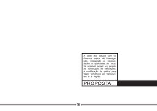 PROPOSTA
A partir dos estudos com os
diversos meios de investiga-
ção, indagando as necessi-
dades e qualidades do local,
foi possível propôr um projeto
de construção de edificações,
e modificação da quadra para
trazer benefícios aos transeun-
tes e à região.
16
 