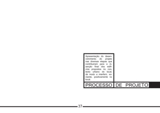 PROCESSO DE PROJETO
Apresentação do desen-
volvimento do projeto
nas diversas etapas que
contribuíram para a in-
serção final dos edifí-
cios propostos no con-
texto urbano do local,
de modo a interferir, so-
mente, positivamente no
local.
37
 