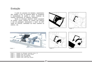 Imagem 1 - Infográfico de edificações construídas (cinza), 3D
Imagem 2 - Infográfico áreas públicas após proposta
Imagem 3 - Infográfico área nova construída
Imagem 4 - Infográfico áreas construídas total
Imagem 5 - Infográfico áreas verdes após proposta
Evolução
	 A partir do processo de tentativa, experimenta-
ção, análise e erro, foi possível definir os problemas
e necessidades da quadra e, assim, implantar de
maneira harmonioza os edifícios propostos.
	 Sendo os principais objetivos: inserir população
na quadra, causar conforto ao usuário dos edifícios
e aos de passagem, desimpactar o “peso” da edifi-
cação da Uninove, verticalizar de modo coerente ao
entorno, etc.
Imagem 1
Imagem 2
Imagem 4
Imagem 3
Imagem 5
41
 