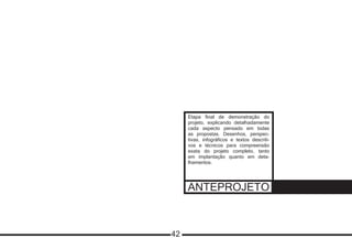 ANTEPROJETO
Etapa final de demonstração do
projeto, explicando detalhadamente
cada aspecto pensado em todas
as propostas. Desenhos, perspec-
tivas, infográficos e textos descriti-
vos e técnicos para compreensão
exata do projeto completo, tanto
em implantação quanto em deta-
lhamentos.
42
 
