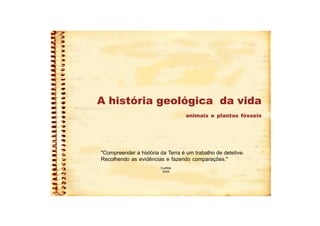 A história geológica da vida
animais e plantas fósseis
Curitiba
2005
"Compreender a história da Terra é um trabalho de detetive.
Recolhendo as evidências e fazendo comparações."
 