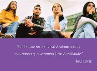 “Sonho que se sonha só é só um sonho,
mas sonho que se sonha junto é realidade.”
Raul Seixas
 