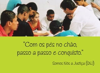 “Com os pés no chão,
passo a passo e conquisto.”
Somos Nós a Justiça (SNJ)
 