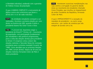 11
a liberdade individual, acabando com a garantia
de Habeas Corpus da população.
O que é HABEAS CORPUS? É o instrumento de
defesa contra atos arbitrários que ferem o
direito de ir e vir de cada indivíduo.
1979 As entidades estudantis começam a ser
reativadas. Acontece a primeira eleição por voto
direto na história da UNE, quando é eleito o
presidente baiano Rui César Costa e Silva.
1984 “1,2,3,4,5 mil. Queremos eleger o
presidente do Brasil!!!” Diretas Já! – movimento
da população, com participação fundamental
dos estudantes e dos políticos progressistas,
para a volta das eleições diretas para presidente
no Brasil. O congresso votou a favor das
eleições indiretas e Tancredo Neves foi nomeado
presidente para o próximo mandato (a partir de
1985). Ficou decidido que as próximas eleições,
em 1989, seriam diretas. Depois de 34 anos de
eleições indiretas Fernando Collor de Melo é
eleito presidente.
1992 Acontecem sucessivas manifestações nas
ruas contra a corrupção no governo dando
início ao movimento de estudantes chamado
Caras Pintadas, que resultou no Impeachment
do então Presidente da República, Fernando
Collor de Melo.
O que é IMPEACHMENT? É a cassação do
mandato do presidente – ou outro cargo
executivo – por razões de conduta que não
estejam de acordo com a lei.
 