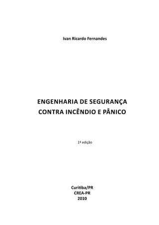 Ivan Ricardo Fernandes




Engenharia de segurança
contra incêndio e pânico



             1ª edição




          Curitiba/PR
           CREA-PR
             2010
 