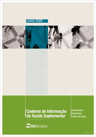 Junho 2008




                                  Beneﬁciários
Caderno de Informação             Operadoras
da Saúde Suplementar              Planos de Saúde
2ª edição revisada e atualizada




                                               ISSN 1981-0962
 