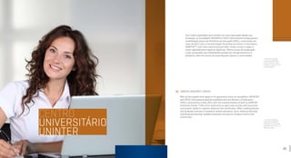 22 23
CENTRO
UNIVERSITÁRIO
UNINTER
Com toda a qualidade que mantém em suas operações desde sua
fundação, as faculdades FACINTER e FATEC Internacional conquistaram
credibilidade diante do Ministério da Educação (MEC), culminando em
maio de 2012 com a transformação de ambas em Centro Universitário
UNINTER[1]
, com mais autonomia para abrir novos cursos e vagas e
maior agilidade para registrar diplomas. Oferta cursos de graduação
e pós-graduação nas modalidades presencial, semipresencial e a
distância, além de cursos de extensão para alunos e comunidade.
UNINTER UNIVERSITY CENTER
With all the quality that keeps in its operations since its foundation, FACINTER
and FATEC International gained credibility with the Ministry of Education
(MEC), culminating in May 2012 with the transformation of both to UNINTER
University Center[1]
with more autonomy to open new courses and vacancies
and greater agility to register diplomas the certificates. Offers undergraduate
and graduate courses in presence-based education, semi-distance learning
and distance learning, besides extension courses for students and to the
community.
[1]
Centro Universitário
Internacional UNINTER -
Portaria do MEC nº 688,
publicado no D.O.U em 28
de Maio de 2012.
[1]
Centro Universitário
Internacional UNINTER -
MEC Decree number 688,
published on the D.O.U on
May 28th, 2012.
 