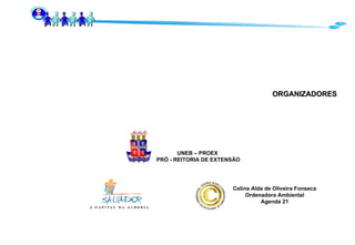 ORGANIZADORES UNEB – PROEX  PRÓ - REITORIA DE EXTENSÃO Celina Alda de Oliveira Fonseca Ordenadora Ambiental Agenda 21 