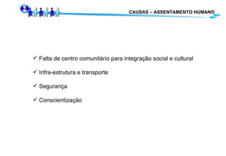 CAUSAS – ASSENTAMENTO HUMANO Falta de centro comunitário para integração social e cultural Infra-estrutura e transporte Segurança Conscientização 