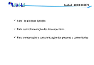 CAUSAS – LIXO E ESGOTO Falta  de políticas públicas Falta de implementação das leis especificas Falta de educação e conscientização das pessoas e comunidades 