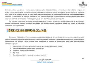 129
teóricas e práticas, provas orais e escritas, apresentações, projetos digitais e atividades on-line, depoimentos, trabalhos em pares ou
grupos maiores, teatralizações, simulações do cotidiano, diálogos com o docente, recursos tecnológicos, games, plataformas adaptativas
entre outras, de tal forma que, ao final do Ensino Médio, o estudante demonstre ter adquirido as competências previstas para esta etapa
de ensino. Os instrumentos de avaliação precisam ser uma extensão daquilo que foi desenvolvido nos encontros e seus dados devem
servir para a tomada de decisão dos próximos passos, ou já, para desenhar o percurso a ser seguido.
Por meio dos instrumentos escolhidos, os estudantes poderão entrar em contato com múltiplas experiências de aprendizagem,
aquelas que realmente precisam porque têm dificuldades, mas também aquelas que poderão oferecer um “ir além” e que falarão
diretamente às suas habilidades.
Os recursos didáticos devem favorecer os processos de troca de saberes, de experiências, sentimentos e vivências, fomentando,
assim, a construção colaborativa de conhecimento e a resolução coletiva de problemas. Precisam ser coerentes com os encaminhamentos
metodológicos, cujo propósito é ter o estudante como protagonista do processo de aprendizagem. Assim, para realização dessas
atividades sugere-se:
 Laboratório de Informática, ambientes virtuais de aprendizagem e aplicativos digitais
 Recursos audiovisuais (vídeos, áudios, músicas, etc);
 Cartolinas, papel sulfite e canetinhas;
 Flip chart;
 Computadores, tablets e celulares, sempre que possível.
 